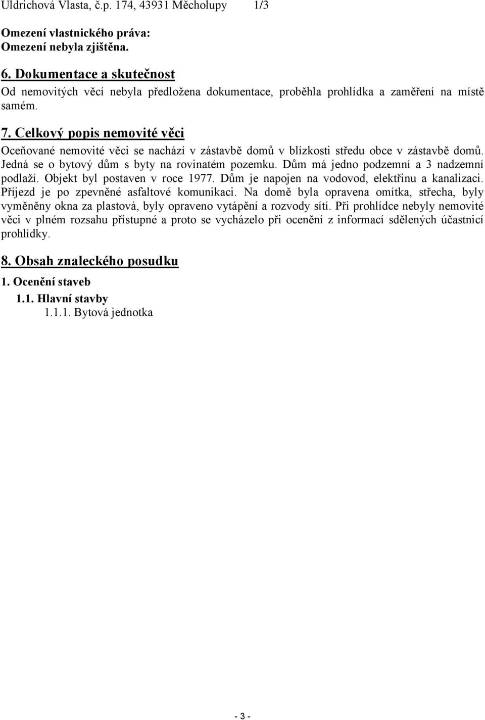 Celkový popis nemovité věci Oceňované nemovité věci se nachází v zástavbě domů v blízkosti středu obce v zástavbě domů. Jedná se o bytový dům s byty na rovinatém pozemku.