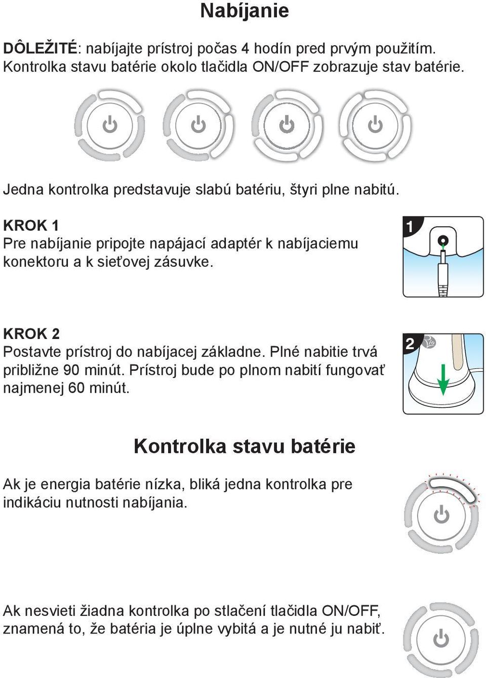 1 KROK 2 Postavte prístroj do nabíjacej základne. Plné nabitie trvá približne 90 minút. Prístroj bude po plnom nabití fungovať najmenej 60 minút.