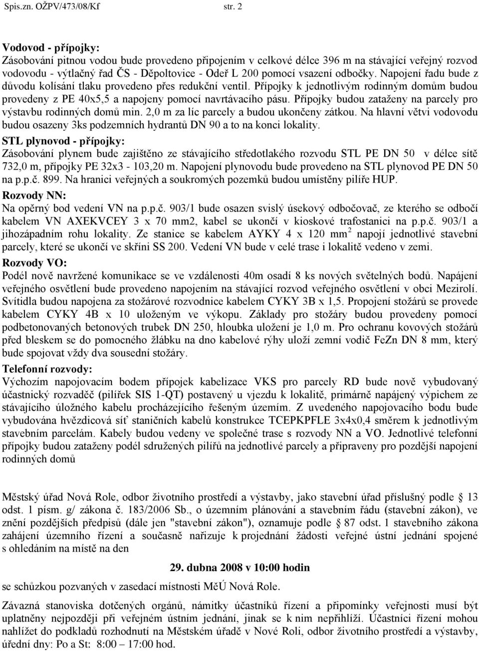 Napojení řadu bude z důvodu kolísání tlaku provedeno přes redukční ventil. Přípojky k jednotlivým rodinným domům budou provedeny z PE 40x5,5 a napojeny pomocí navrtávacího pásu.
