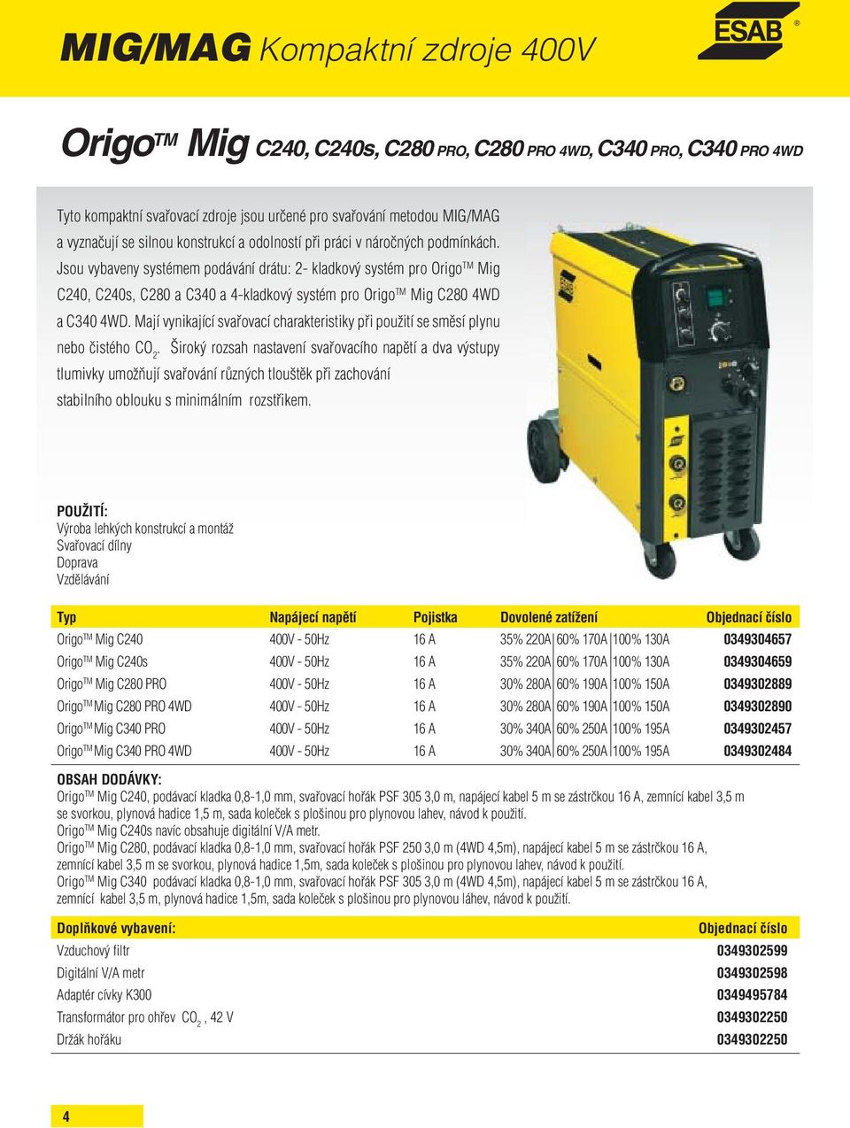 Jsou vybaveny systémem podávání drátu: 2- kladkový systém pro Origo TM Mig C240, C240s, C280 a C340 a 4-kladkový systém pro Origo TM Mig C280 4WD a C340 4WD.
