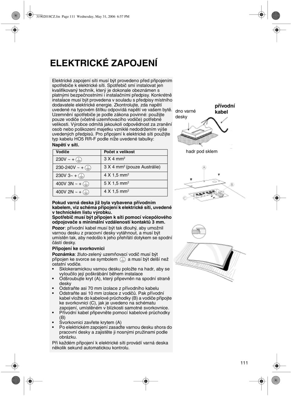 Konkrétně instalace musí být provedena v souladu s předpisy místního dodavatele elektrické energie. Zkontrolujte, zda napětí uvedené na typovém štítku odpovídá napětí ve vašem bytě.