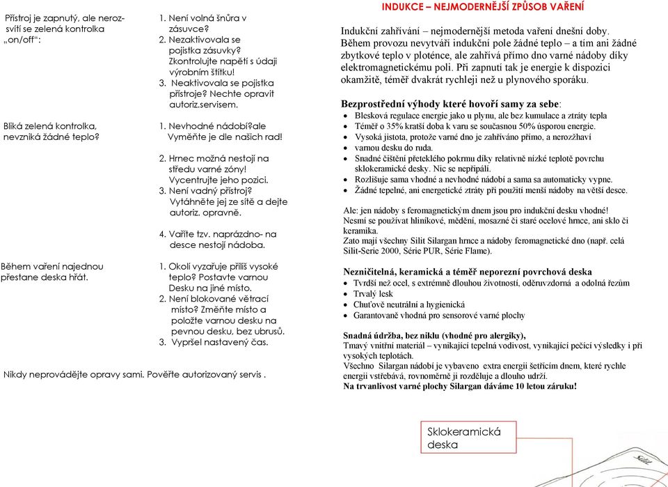 Hrnec možná nestojí na středu varné zóny! Vycentrujte jeho pozici. 3. Není vadný přístroj? Vytáhněte jej ze sítě a dejte autoriz. opravně. 4. Vaříte tzv. naprázdno- na desce nestojí nádoba.