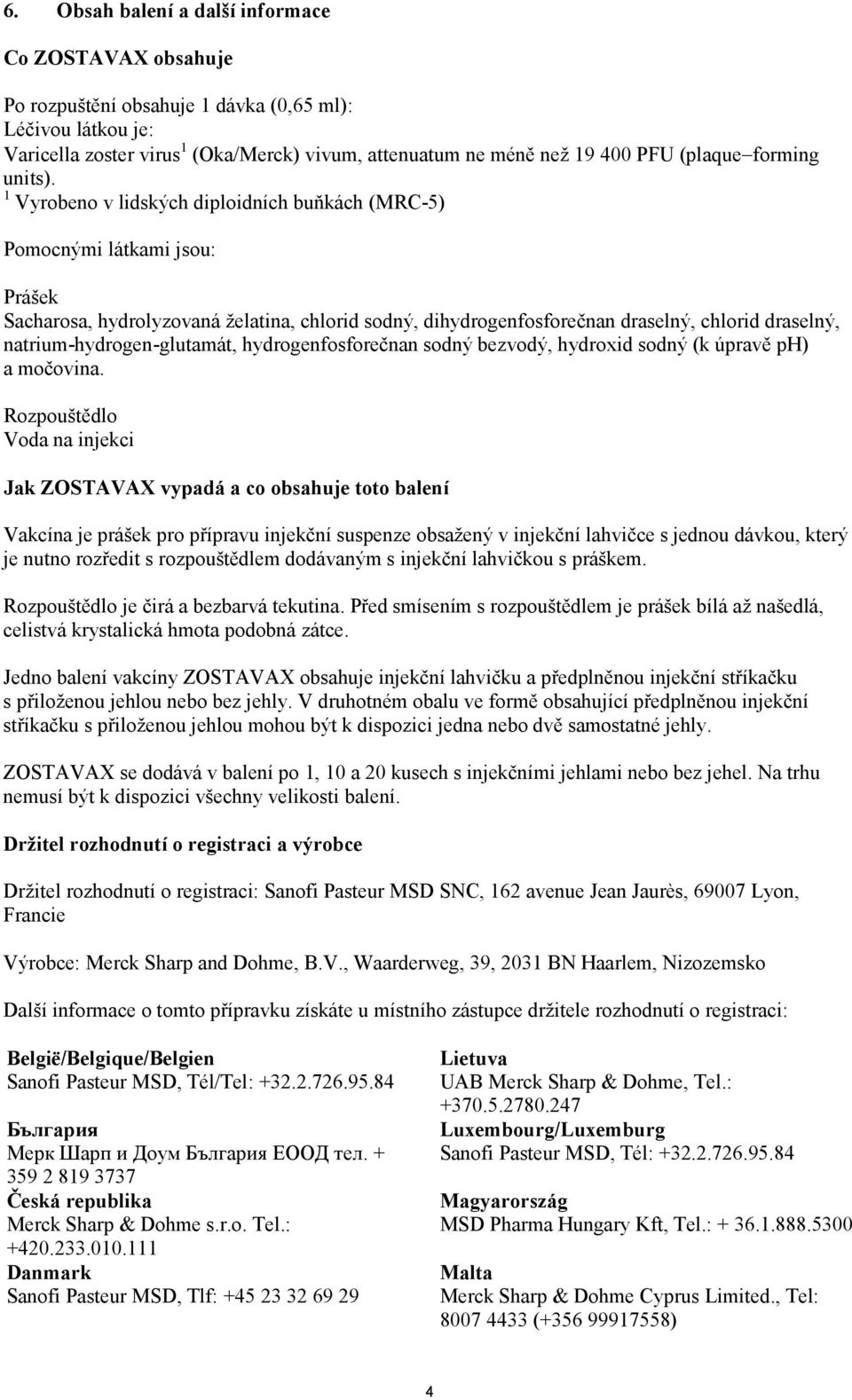 1 Vyrobeno v lidských diploidních buňkách (MRC-5) Pomocnými látkami jsou: Prášek Sacharosa, hydrolyzovaná želatina, chlorid sodný, dihydrogenfosforečnan draselný, chlorid draselný,