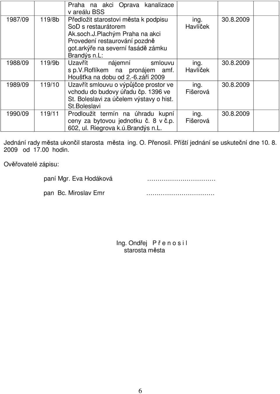 záí 2009 1989/09 119/10 Uzavít smlouvu o výpjce prostor ve vchodu do budovy úadu p. 1396 ve St. Boleslavi za úelem výstavy o hist. St.Boleslavi 1990/09 119/11 Prodloužit termín na úhradu kupní ceny za bytovou jednotku.