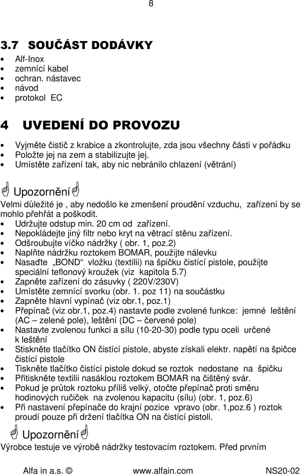 Umístěte zařízení tak, aby nic nebránilo chlazení (větrání) Upozornění Velmi důležité je, aby nedošlo ke zmenšení proudění vzduchu, zařízení by se mohlo přehřát a poškodit. Udržujte odstup min.