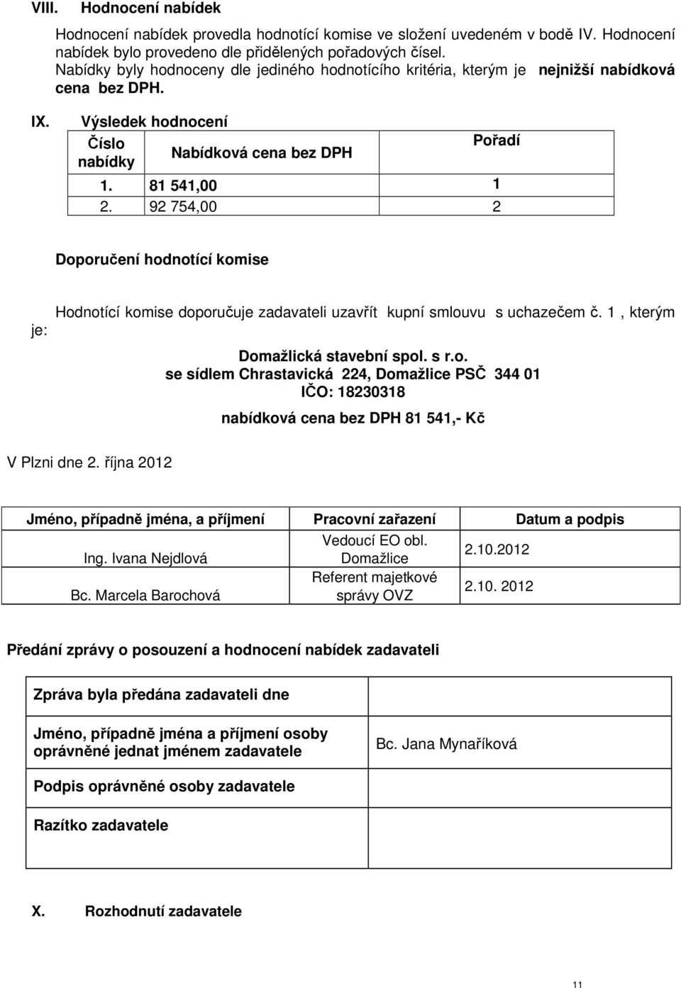 92 754,00 2 Doporučení hodnotící komise je: Hodnotící komise doporučuje zadavateli uzavřít kupní smlouvu s uchazečem č. 1, kterým Domažlická stavební spol. s r.o. se sídlem Chrastavická 224, PSČ 344 01 IČO: 18230318 nabídková cena bez DPH 81 541,- Kč V Plzni dne 2.