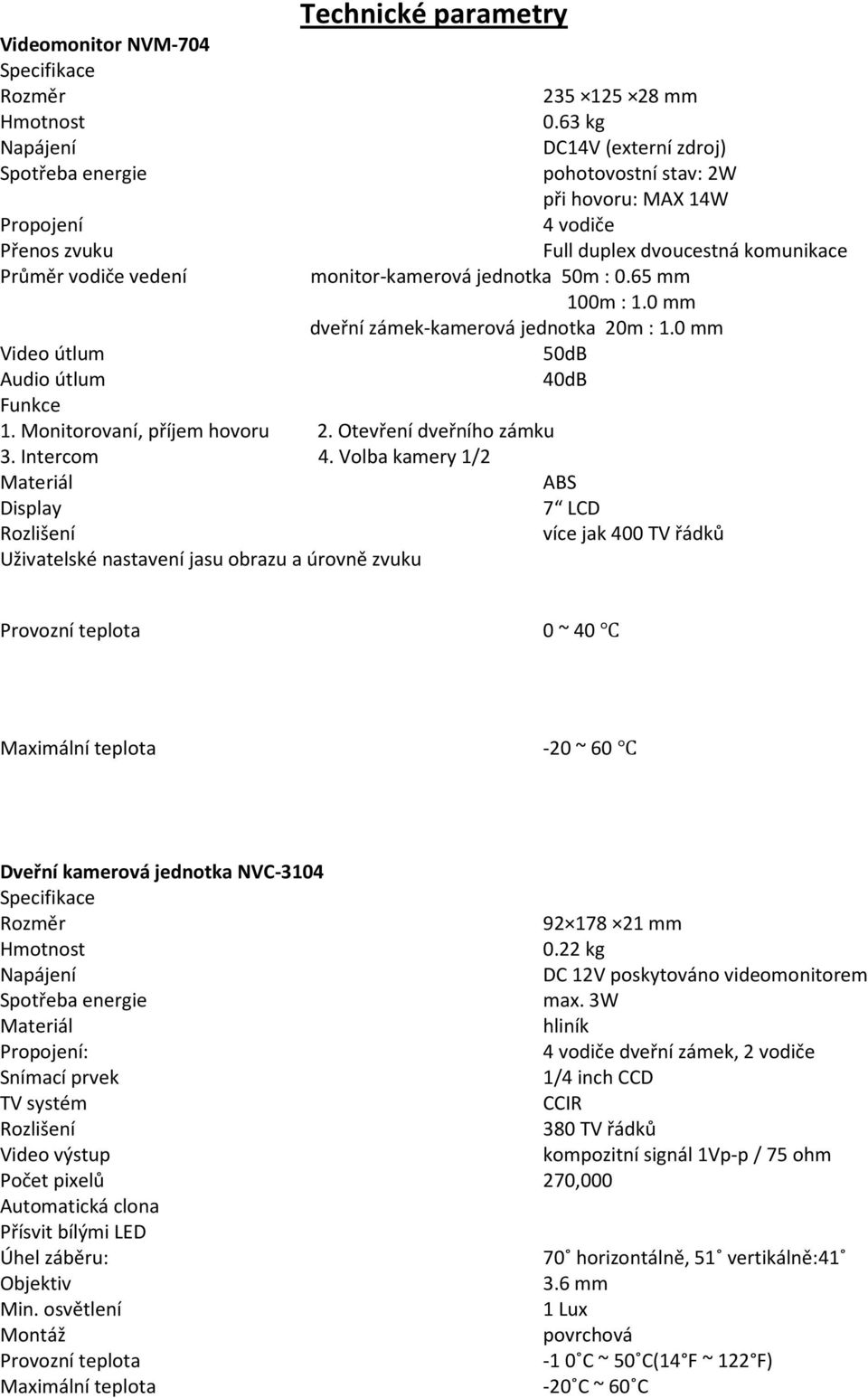 63 kg DC14V (externí zdroj) pohotovostní stav: 2W při hovoru: MAX 14W 4 vodiče Full duplex dvoucestná komunikace monitor-kamerová jednotka 50m : 0.65 mm 100m : 1.