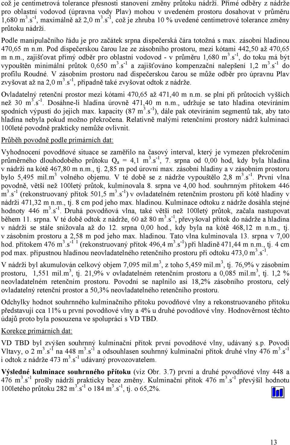 zásobní hladinou 470,65 m n.m. Pod dispečerskou čarou lze ze zásobního prostoru, mezi kótami 442,50 až 470,65 m n.m., zajišťovat přímý odběr pro oblastní vodovod v průměru 1,680 m 3.