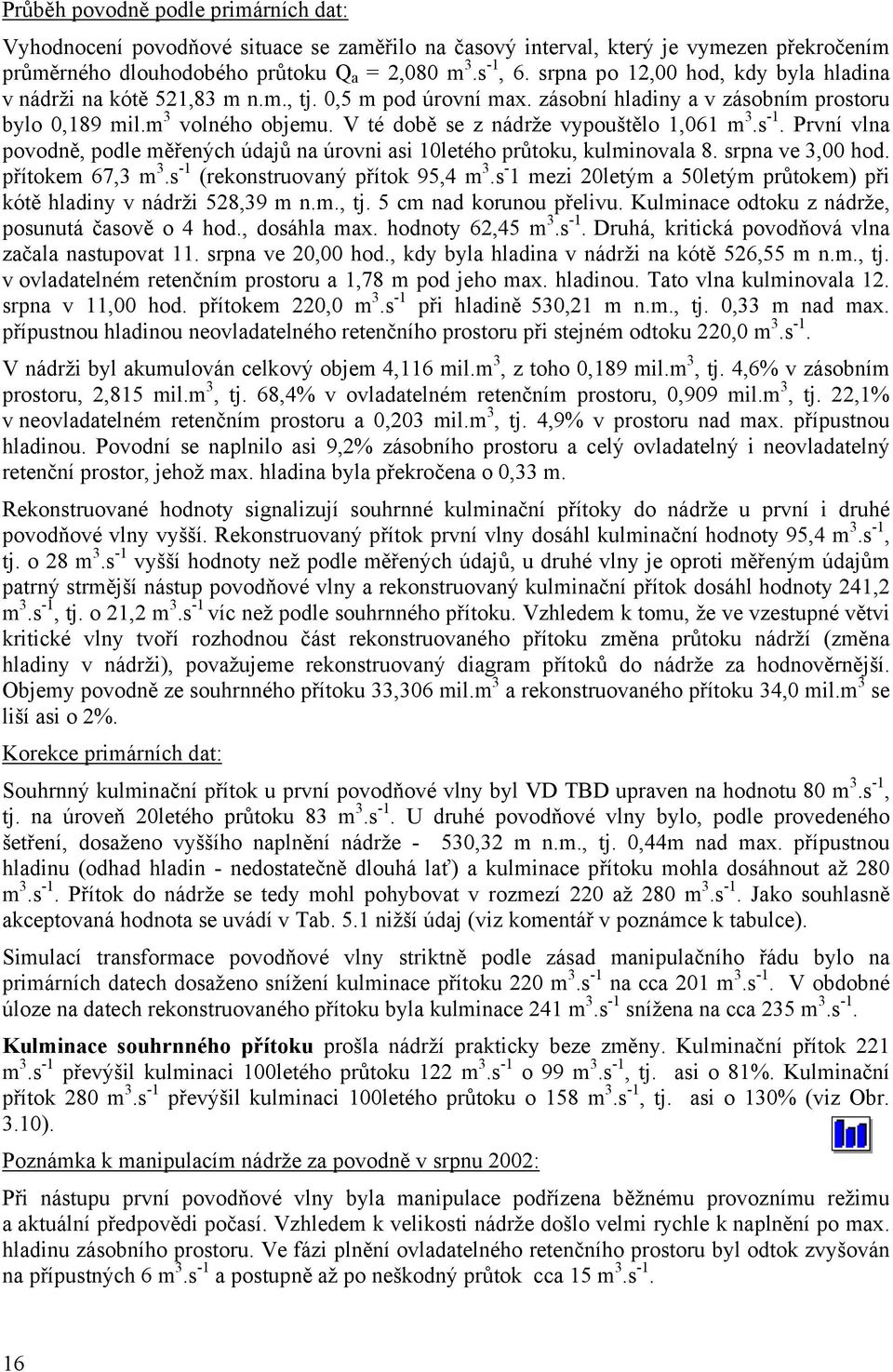 V té době se z nádrže vypouštělo 1,061 m 3.s 1. První vlna povodně, podle měřených údajů na úrovni asi 10letého průtoku, kulminovala 8. srpna ve 3,00 hod. přítokem 67,3 m 3.