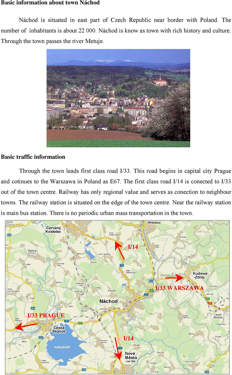 This road begins in capital city Prague and cotinues to the Warszawa in Poland as E67. The first class road I/14 is conected to I/33 out of the town centre.