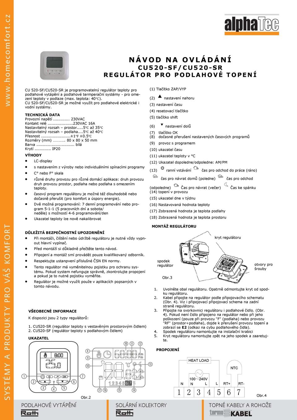 .. 230VAC Kontakt relé...230vac 16A Nastavitelný rozsah prostor...5 až 35 Nastavitelný rozsah podlaha...5 až 40 Přesnost...±1 ±0.5 Rozměry (mm). 80 x 80 x 50 mm Barva... bílá Krytí.