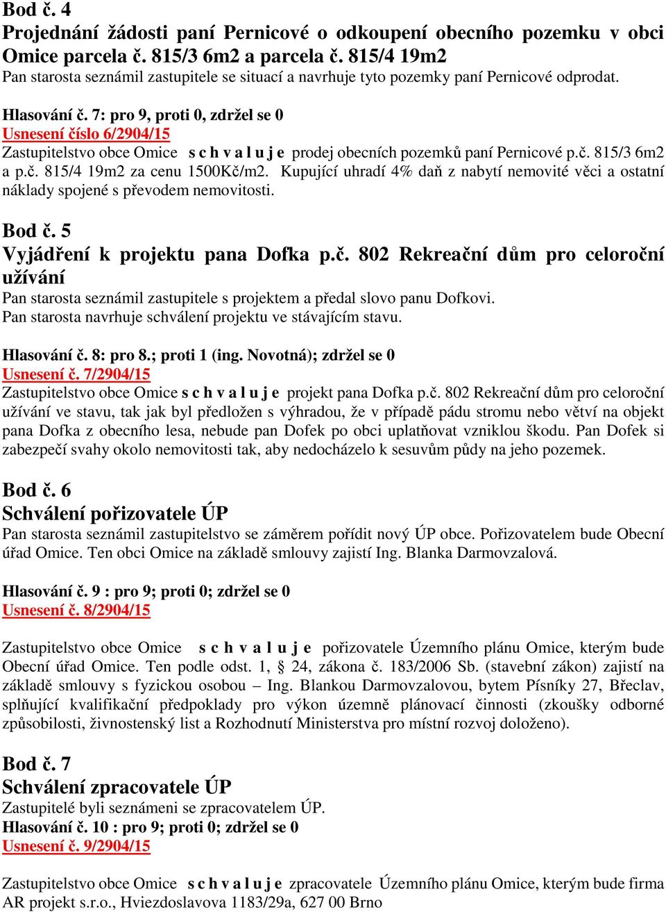 7: pro 9, proti 0, zdržel se 0 Usnesení číslo 6/2904/15 Zastupitelstvo obce Omice s c h v a l u j e prodej obecních pozemků paní Pernicové p.č. 815/3 6m2 a p.č. 815/4 19m2 za cenu 1500Kč/m2.