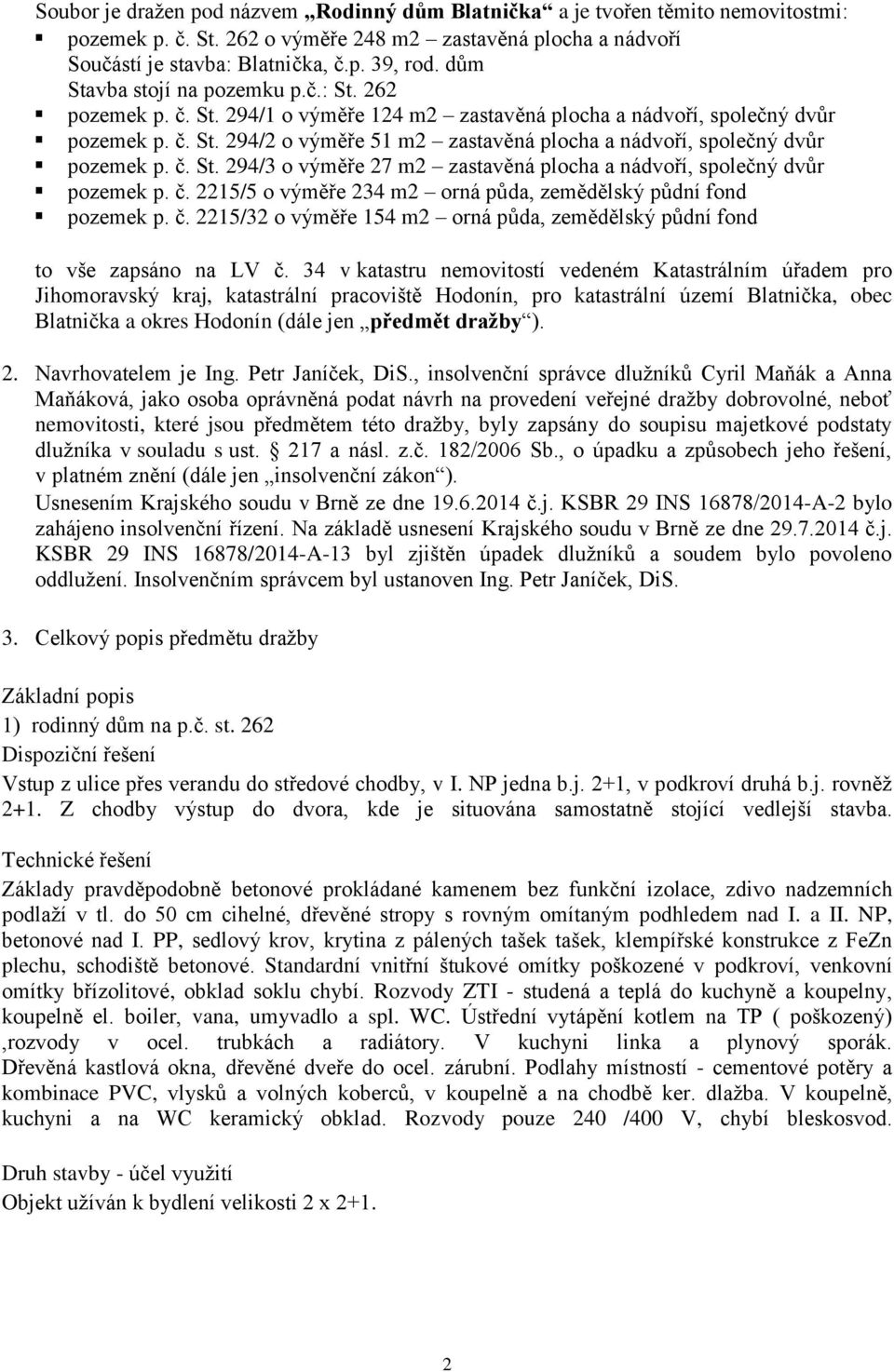 č. St. 294/3 o výměře 27 m2 zastavěná plocha a nádvoří, společný dvůr pozemek p. č. 2215/5 o výměře 234 m2 orná půda, zemědělský půdní fond pozemek p. č. 2215/32 o výměře 154 m2 orná půda, zemědělský půdní fond to vše zapsáno na LV č.