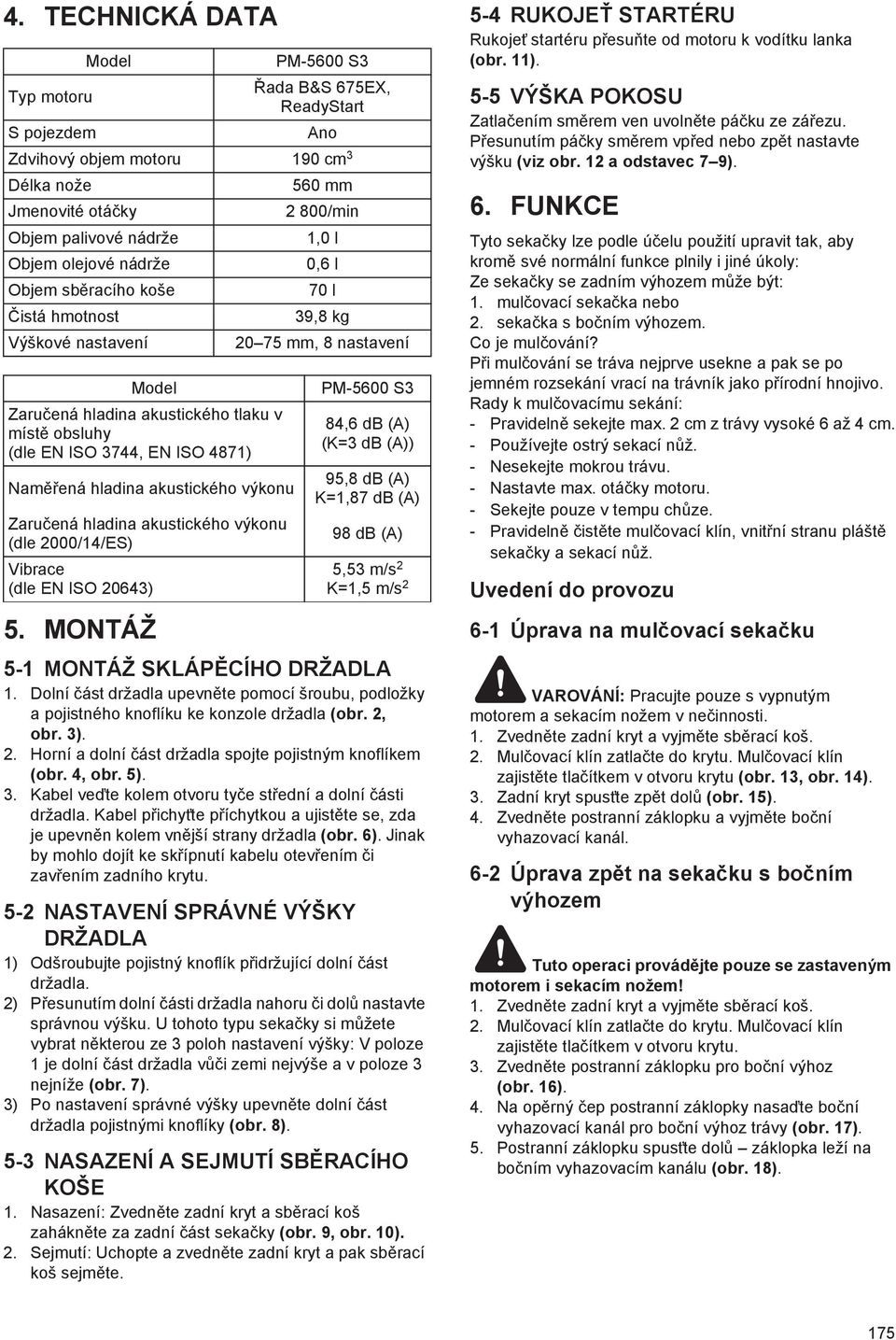 nastavení Model Zaru ená hladina akustického tlaku v míst obsluhy (dle EN ISO 3744, EN ISO 4871) Nam ená hladina akustického výkonu Zaru ená hladina akustického výkonu (dle 2000/14/ES) Vibrace (dle