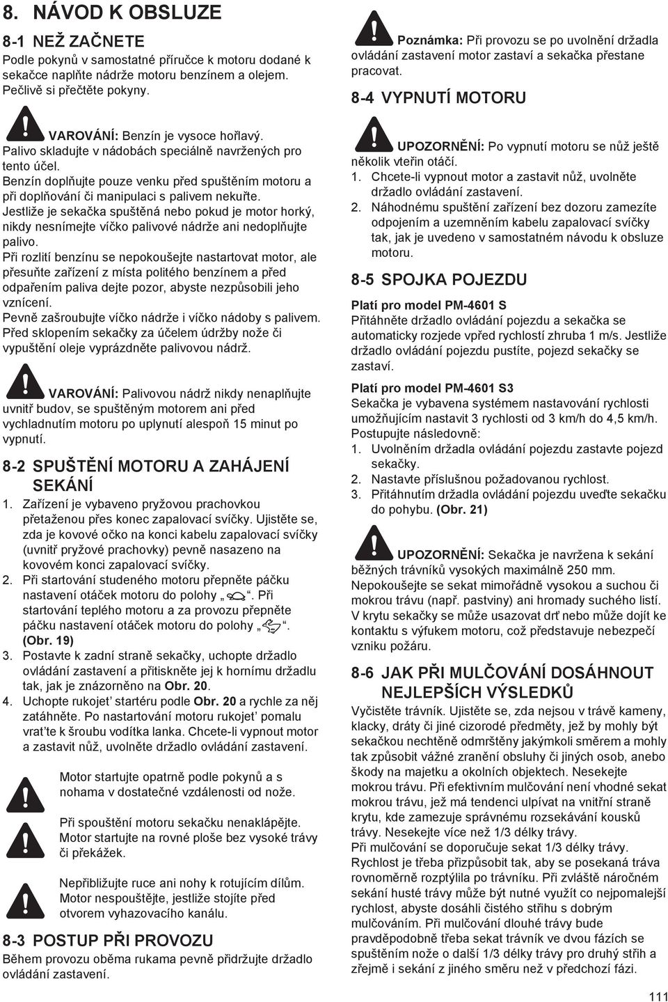 Palivo skladujte v nádobách speciáln navržených pro tento ú el. Benzín dopl ujte pouze venku p ed spušt ním motoru a p i dopl ování i manipulaci s palivem neku te.
