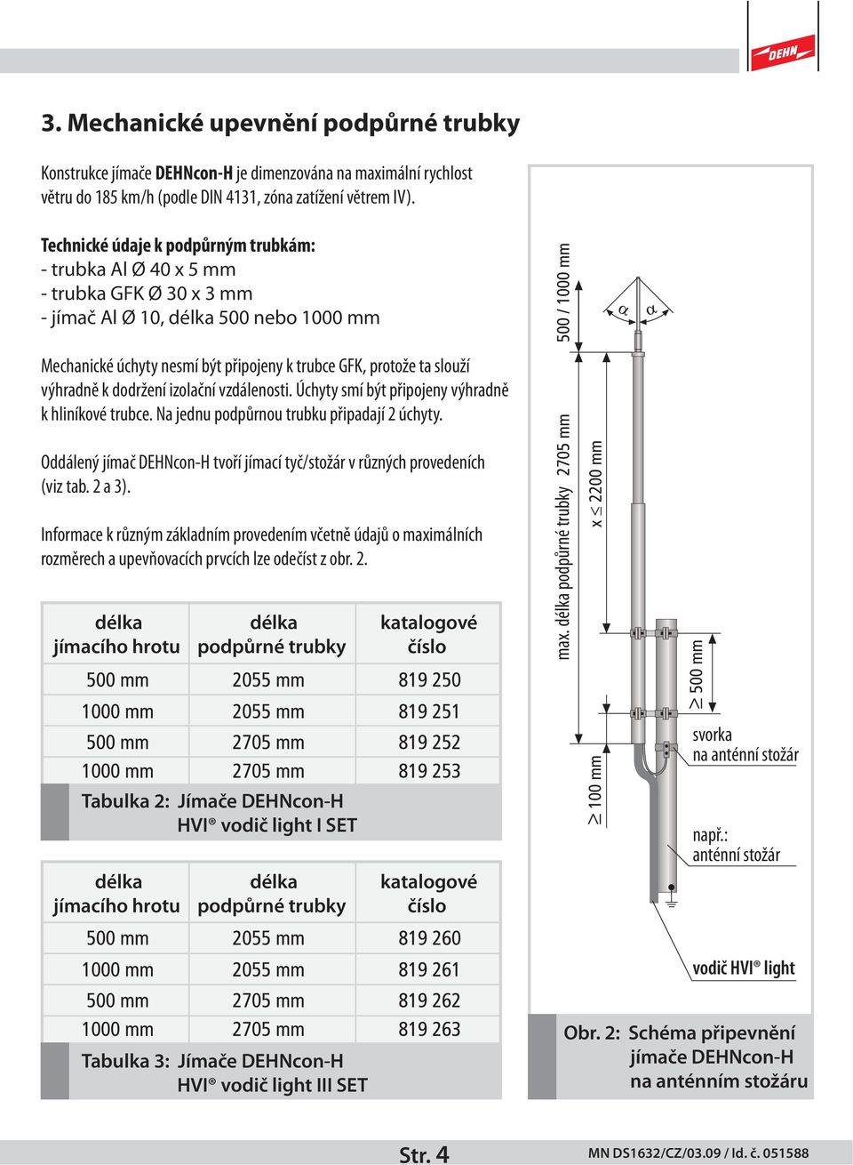 výhradně k dodržení izolační vzdálenosti. Úchyty smí být připojeny výhradně k hliníkové trubce. Na jednu podpůrnou trubku připadají 2 úchyty.