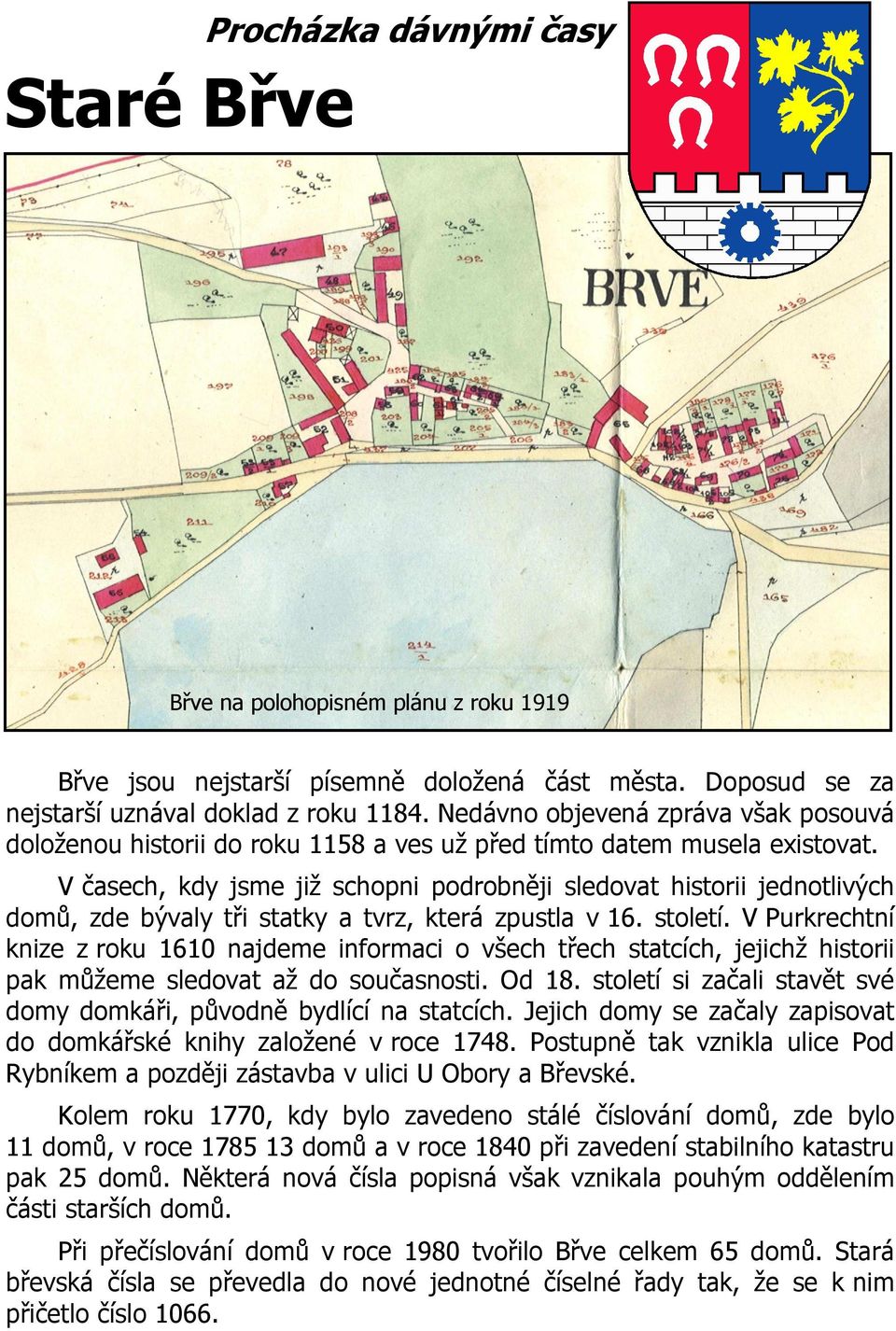 V časech, kdy jsme již schopni podrobněji sledovat historii jednotlivých domů, zde bývaly tři statky a tvrz, která zpustla v 16. století.