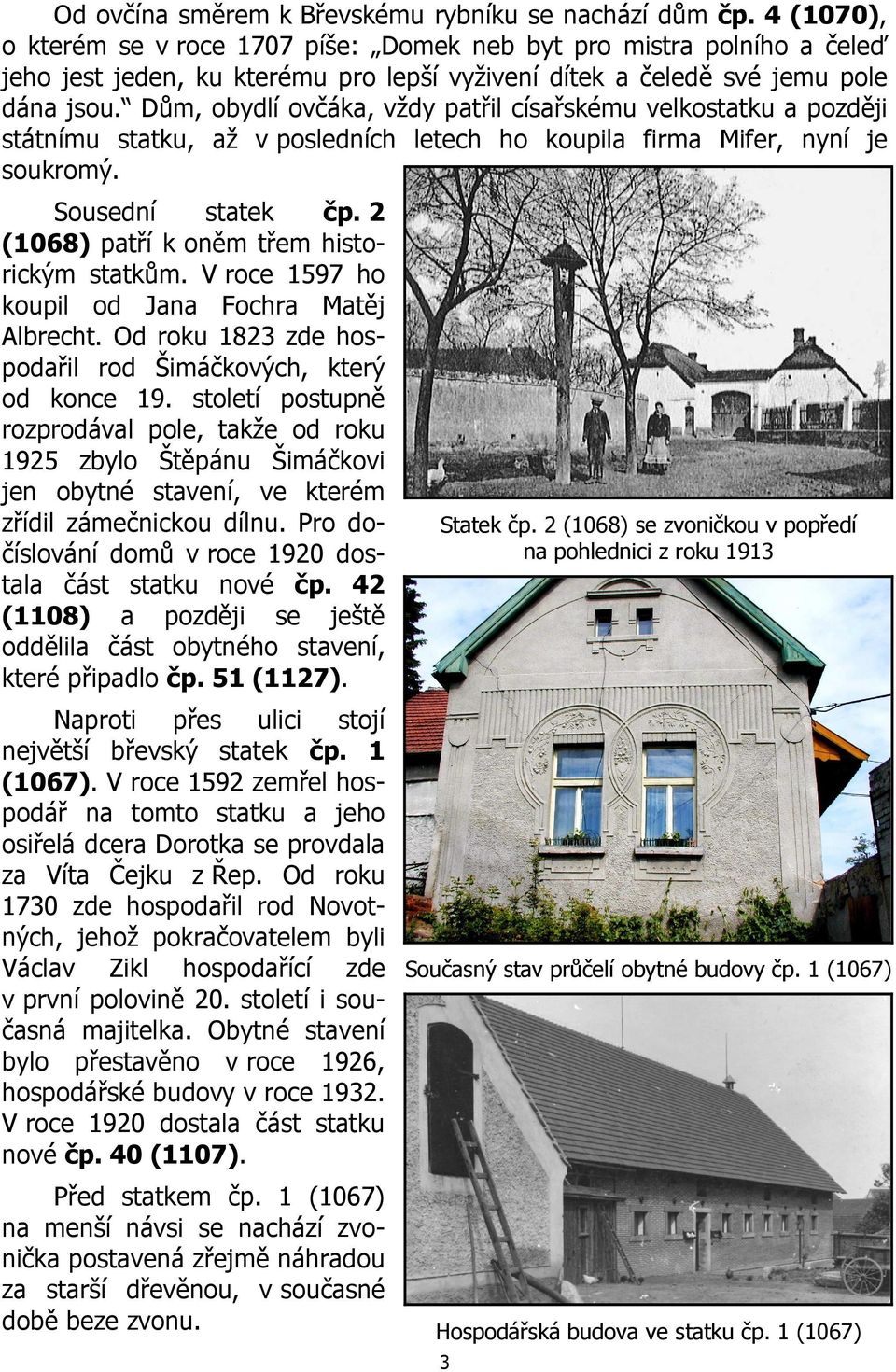 Dům, obydlí ovčáka, vždy patřil císařskému velkostatku a později státnímu statku, až v posledních letech ho koupila firma Mifer, nyní je soukromý. Sousední statek čp.