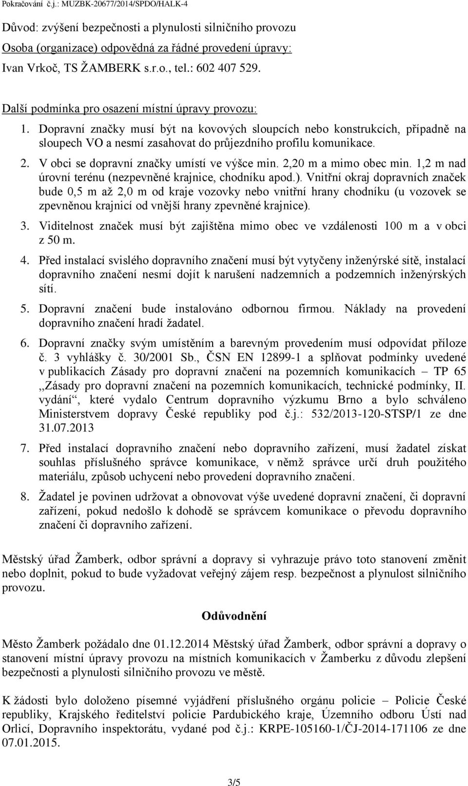 V obci se dopravní značky umístí ve výšce min. 2,20 m a mimo obec min. 1,2 m nad úrovní terénu (nezpevněné krajnice, chodníku apod.).