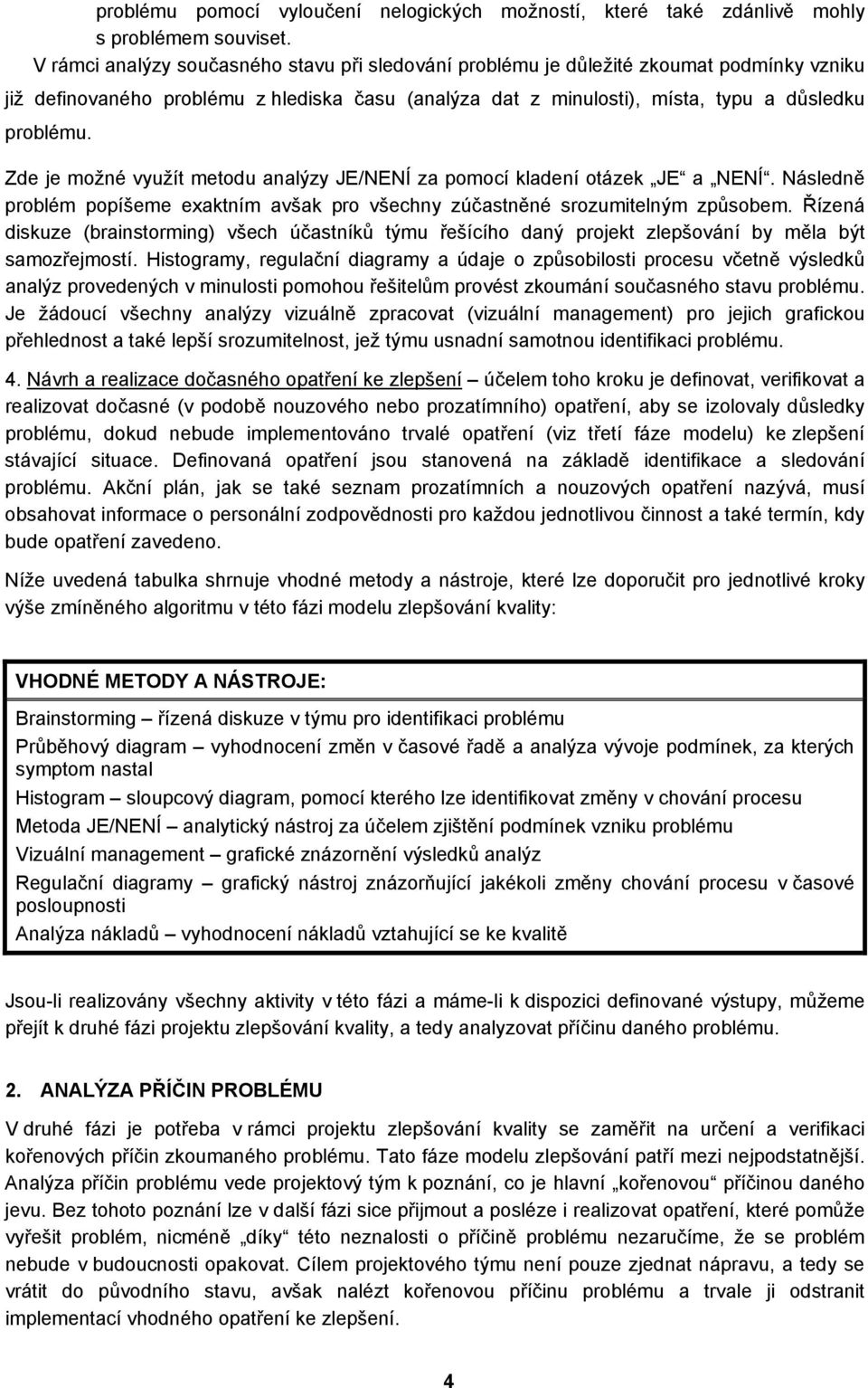 Zde je možné využít metodu analýzy JE/NENÍ za pomocí kladení otázek JE a NENÍ. Následně problém popíšeme exaktním avšak pro všechny zúčastněné srozumitelným způsobem.