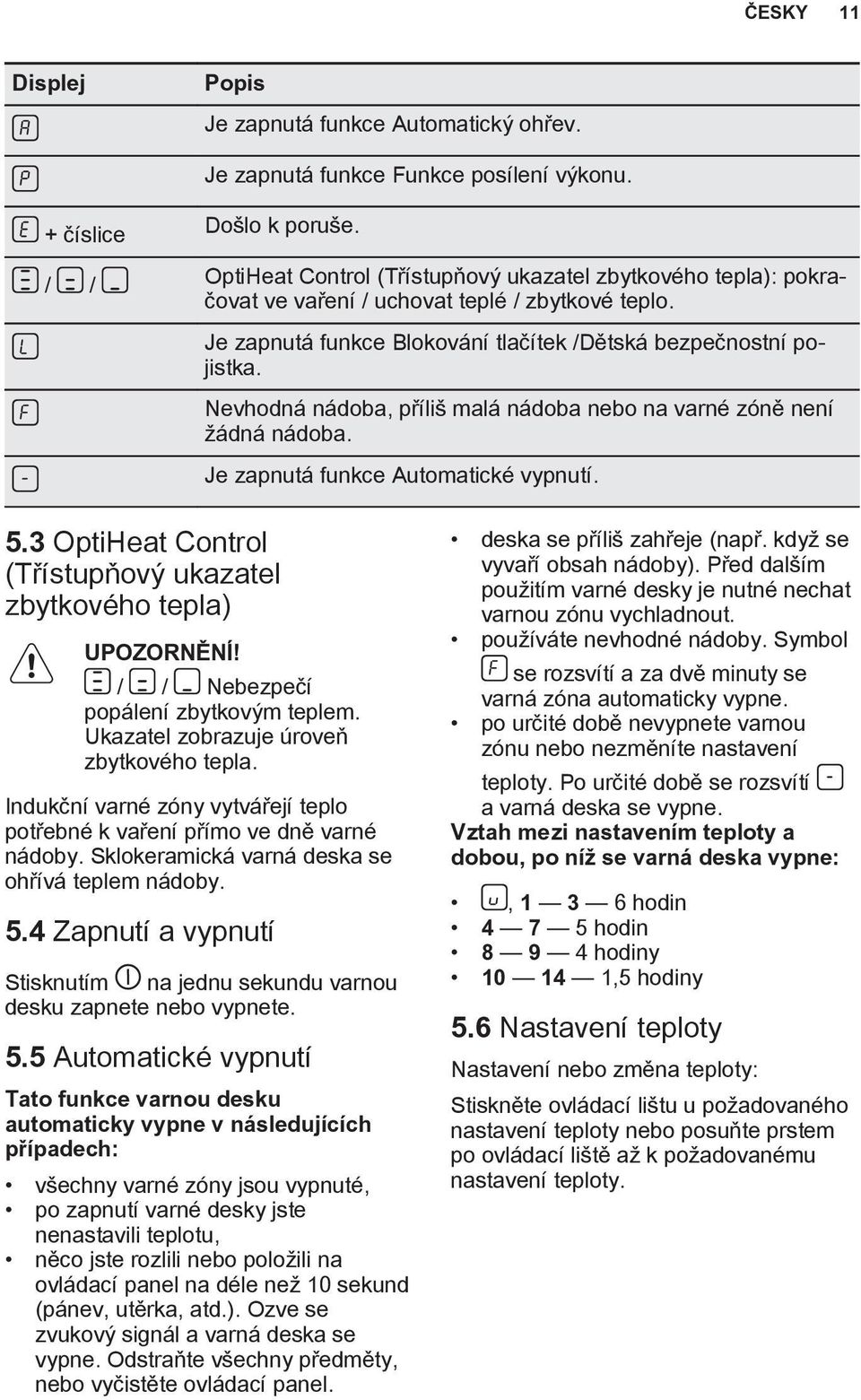 Nevhodná nádoba, příliš malá nádoba nebo na varné zóně není žádná nádoba. Je zapnutá funkce Automatické vypnutí. 5.