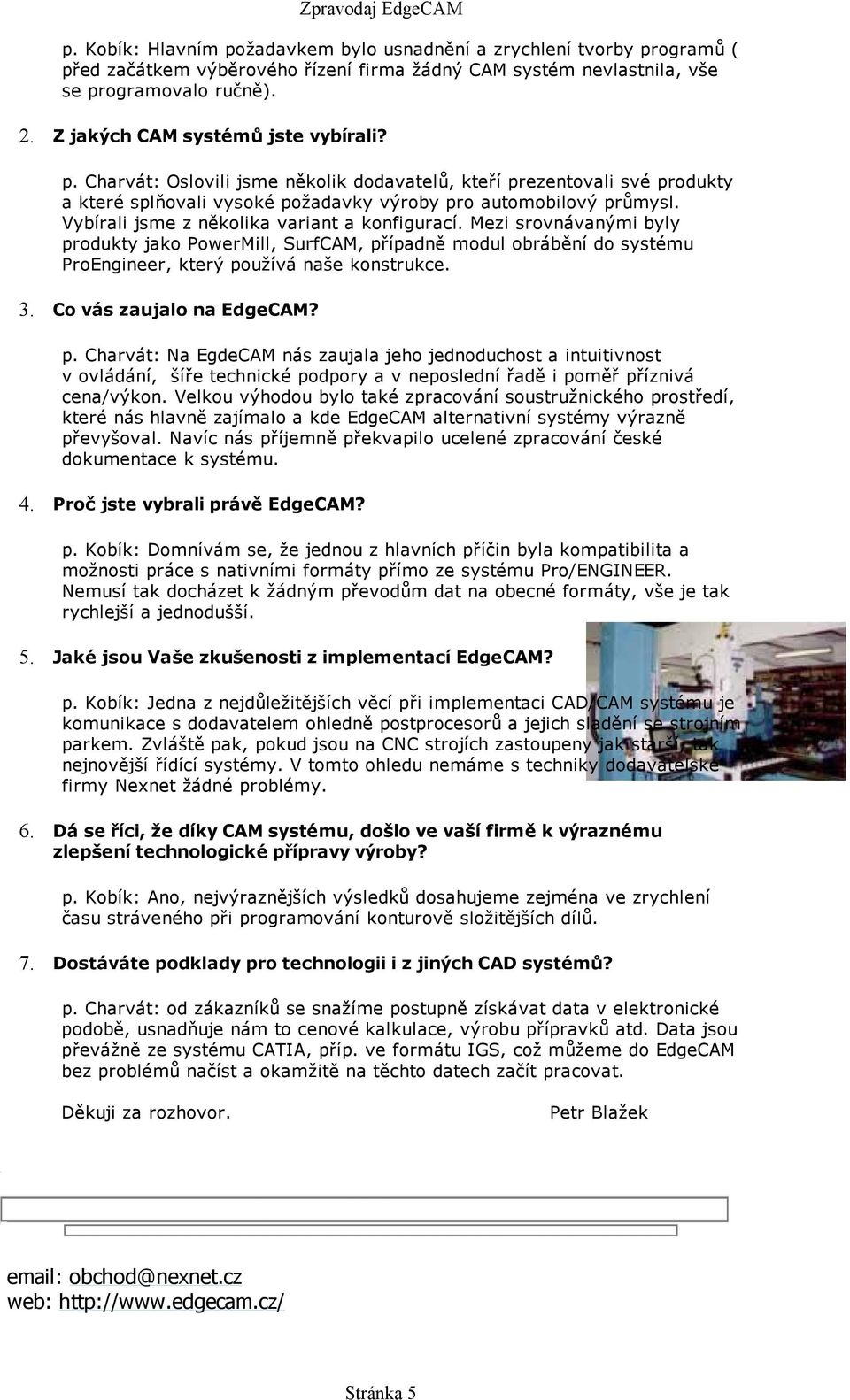 Vybírali jsme z několika variant a konfigurací. Mezi srovnávanými byly produkty jako PowerMill, SurfCAM, případně modul obrábění do systému ProEngineer, který používá naše konstrukce. 3.