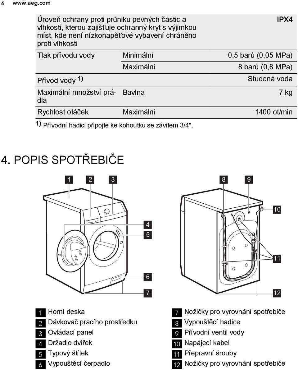 vody Minimální 0,5 barů (0,05 MPa) Maximální 8 barů (0,8 MPa) Přívod vody 1) Studená voda Maximální množství prádla Bavlna 7 kg Rychlost otáček Maximální 1400 ot/min 1) Přívodní