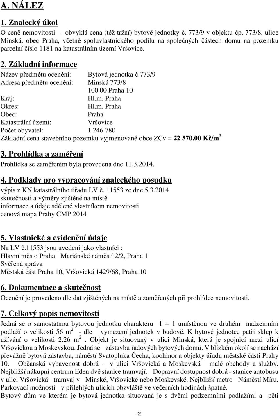 Základní informace Název předmětu ocenění: Bytová jednotka č.773/9 Adresa předmětu ocenění: Minská 773/8 100 00 Praha 10 Kraj: Hl.m. Praha Okres: Hl.m. Praha Obec: Praha Katastrální území: Vršovice Počet obyvatel: 1 246 780 Základní cena stavebního pozemku vyjmenované obce ZCv = 22 570,00 Kč/m 2 3.