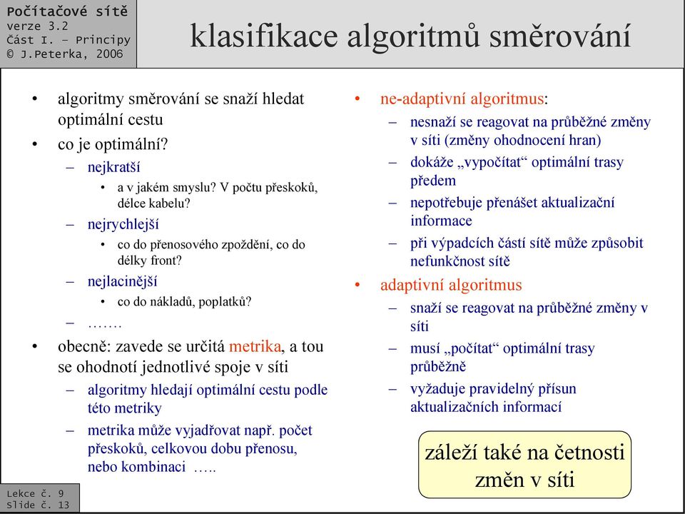 . obecně: zavede se určitá metrika, a tou se ohodnotí jednotlivé spoje v síti algoritmy hledají optimální cestu podle této metriky metrika může vyjadřovat např.