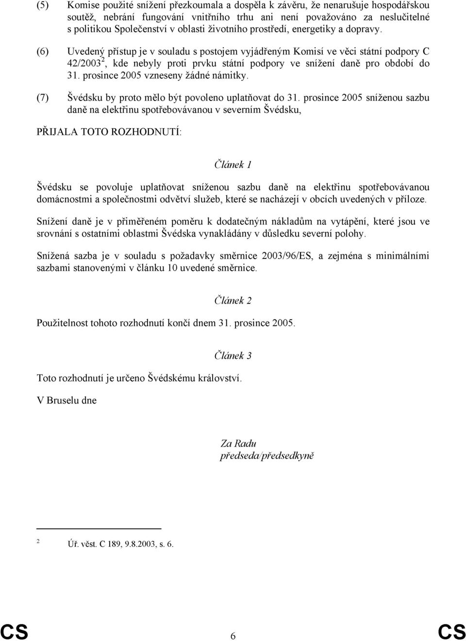 (6) Uvedený přístup je v souladu s postojem vyjádřeným Komisí ve věci státní podpory C 42/2003 2, kde nebyly proti prvku státní podpory ve snížení daně pro období do 31.