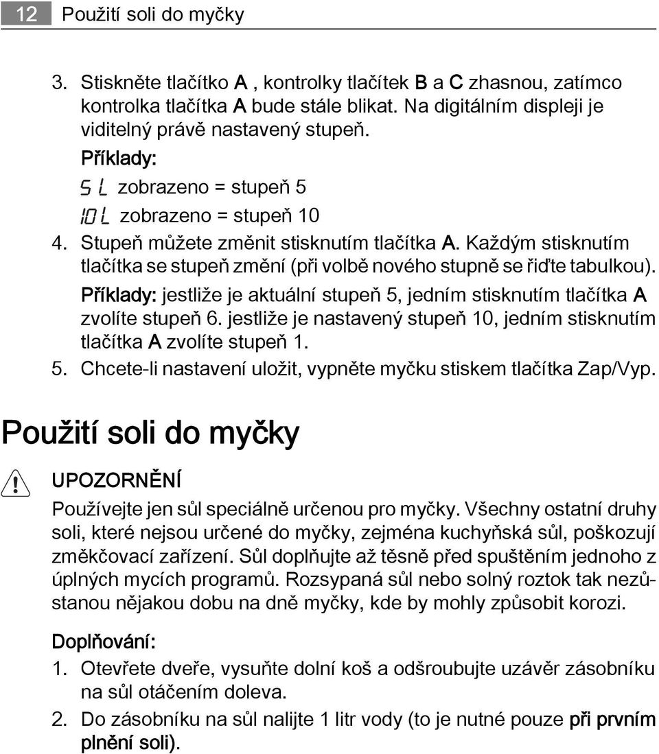 Příklady: jestliže je aktuální stupeň 5, jedním stisknutím tlačítka A zvolíte stupeň 6. jestliže je nastavený stupeň 10, jedním stisknutím tlačítka A zvolíte stupeň 1. 5. Chcete-li nastavení uložit, vypněte myčku stiskem tlačítka Zap/Vyp.