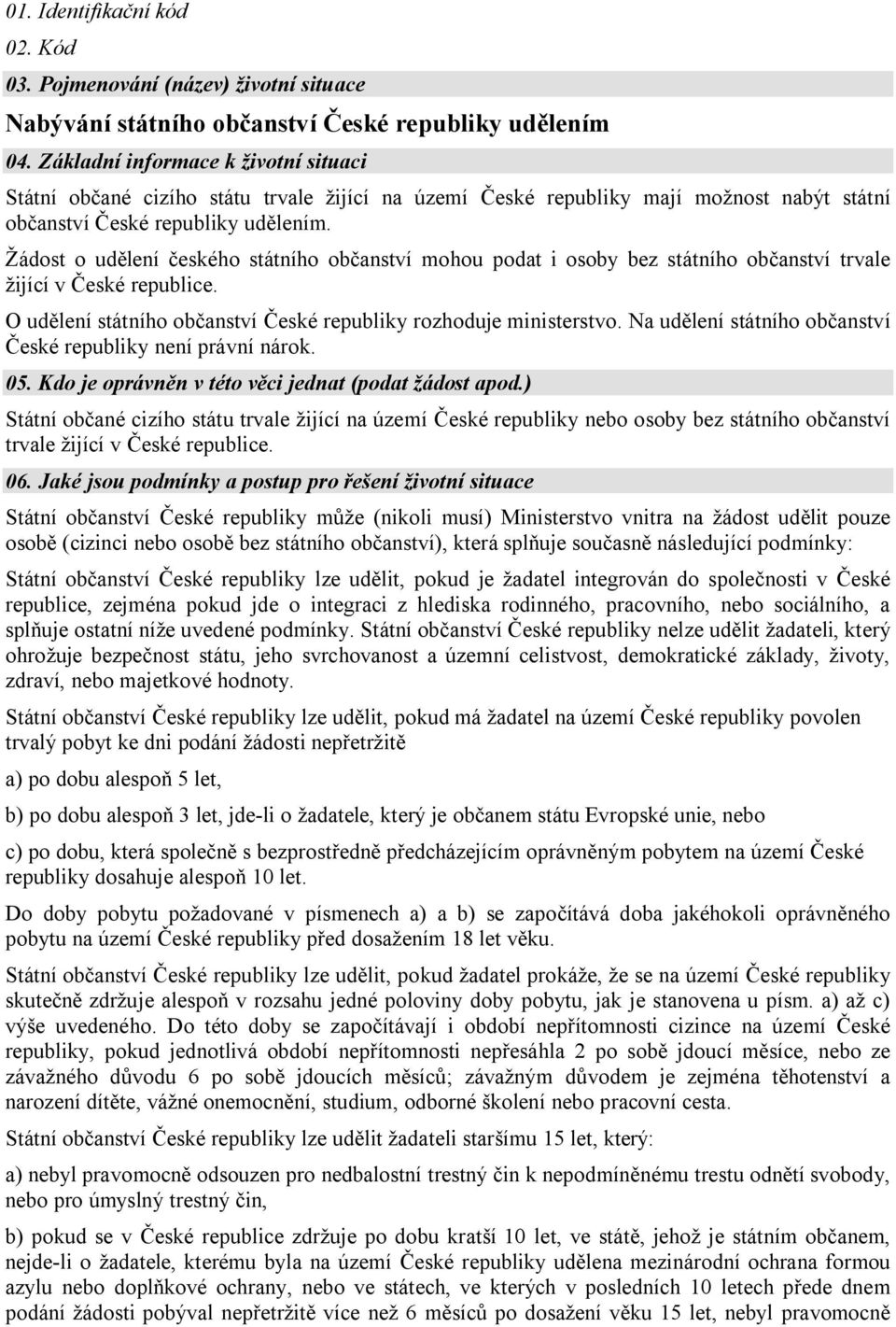 Žádost o udělení českého státního občanství mohou podat i osoby bez státního občanství trvale žijící v České republice. O udělení státního občanství České republiky rozhoduje ministerstvo.