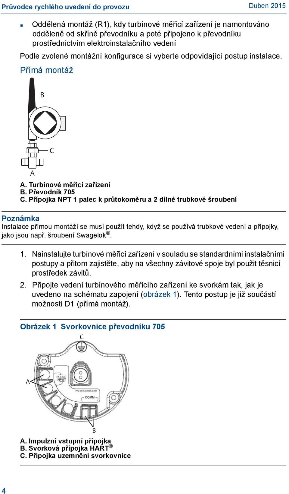 Přípojka NPT 1 palec k průtokoměru a 2 dílné trubkové šroubení Poznámka Instalace přímou montáží se musí použít tehdy, když se používá trubkové vedení a přípojky, jako jsou např. šroubení Swagelok. 1. Nainstalujte turbínové měřicí zařízení v souladu se standardními instalačními postupy a přitom zajistěte, aby na všechny závitové spoje byl použit těsnicí prostředek závitů.