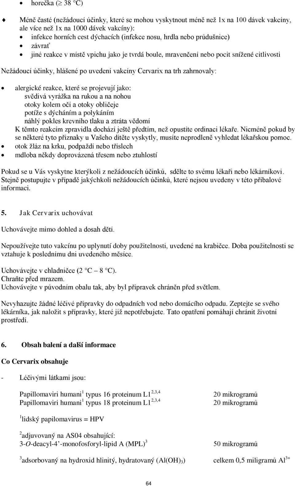 reakce, které se projevují jako: svědivá vyrážka na rukou a na nohou otoky kolem očí a otoky obličeje potíže s dýcháním a polykáním náhlý pokles krevního tlaku a ztráta vědomí K těmto reakcím