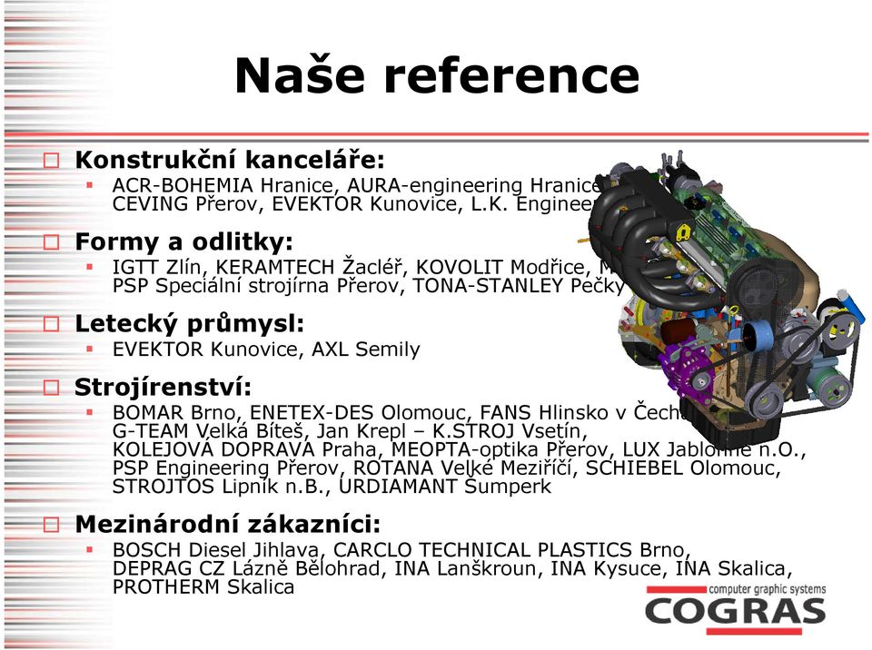 OR Kunovice, L.K. Engineering Brno Formy a odlitky: IGTT Zlín, KERAMTECH Žacléř, KOVOLIT Modřice, MITAS Zlín, PSP Speciální strojírna Přerov, TONA-STANLEY Pečky Letecký průmysl: EVEKTOR