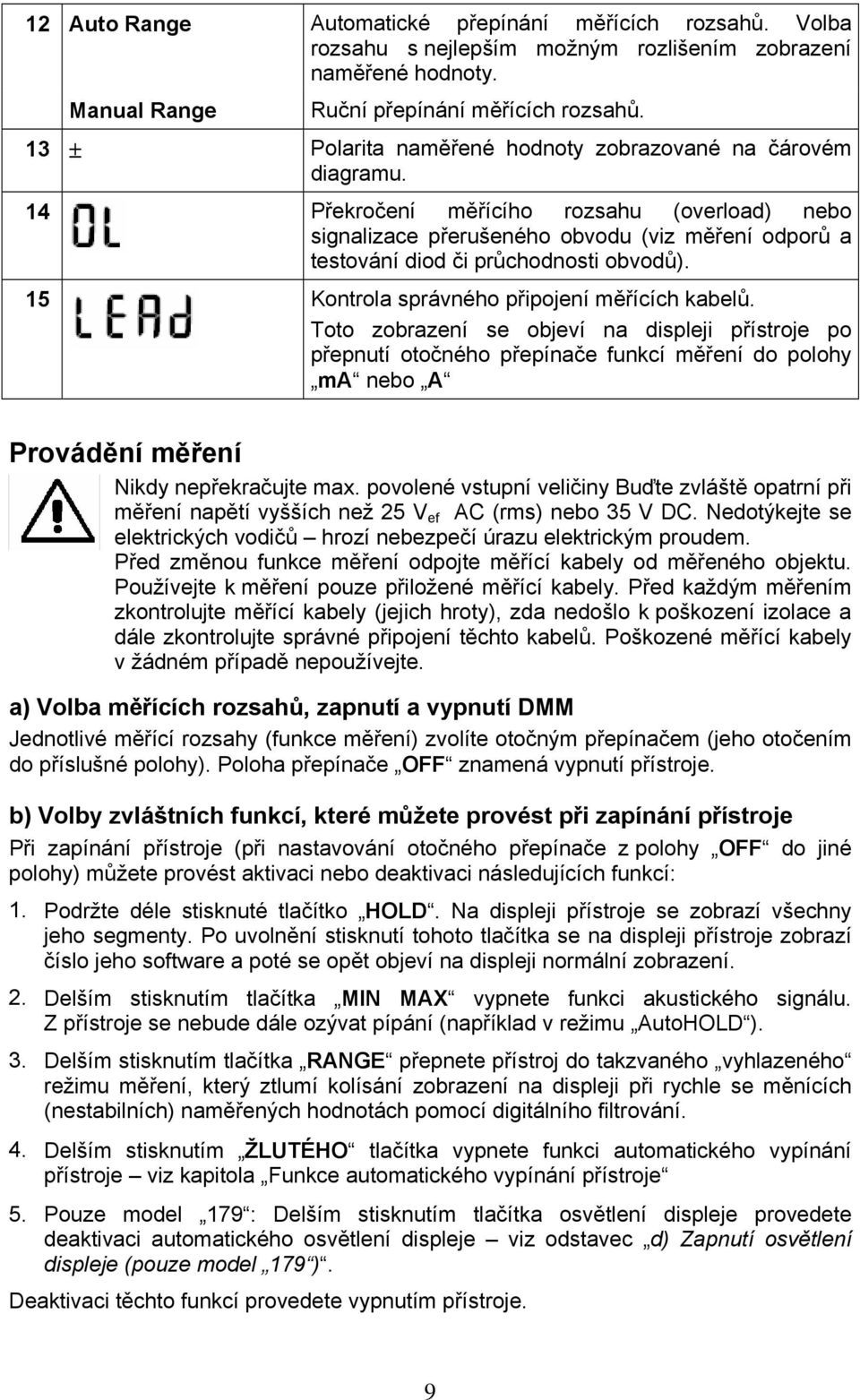 14 Překročení měřícího rozsahu (overload) nebo signalizace přerušeného obvodu (viz měření odporů a testování diod či průchodnosti obvodů). 15 Kontrola správného připojení měřících kabelů.