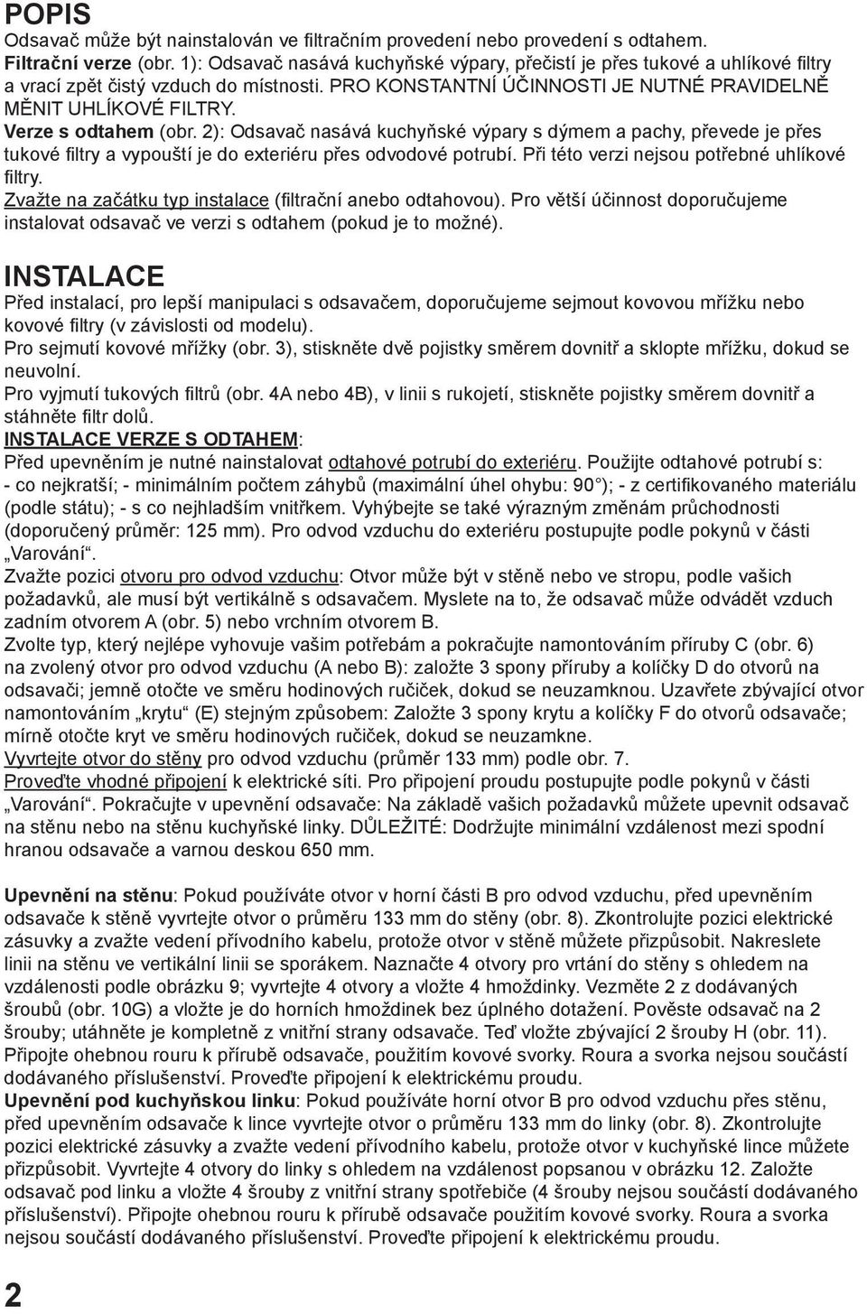 Verze s odtahem (obr. 2): Odsavač nasává kuchyňské výpary s dýmem a pachy, převede je přes tukové filtry a vypouští je do exteriéru přes odvodové potrubí.