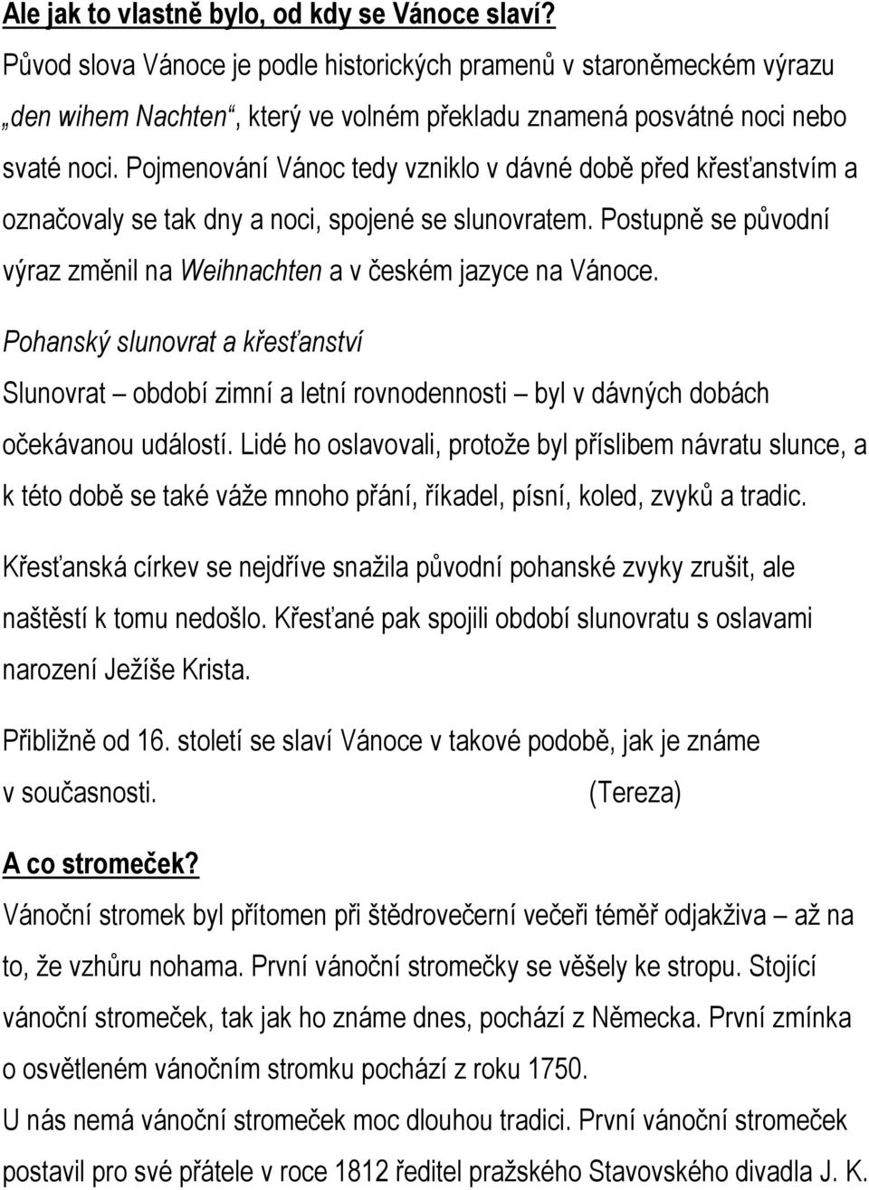 Pojmenování Vánoc tedy vzniklo v dávné době před křesťanstvím a označovaly se tak dny a noci, spojené se slunovratem. Postupně se původní výraz změnil na Weihnachten a v českém jazyce na Vánoce.