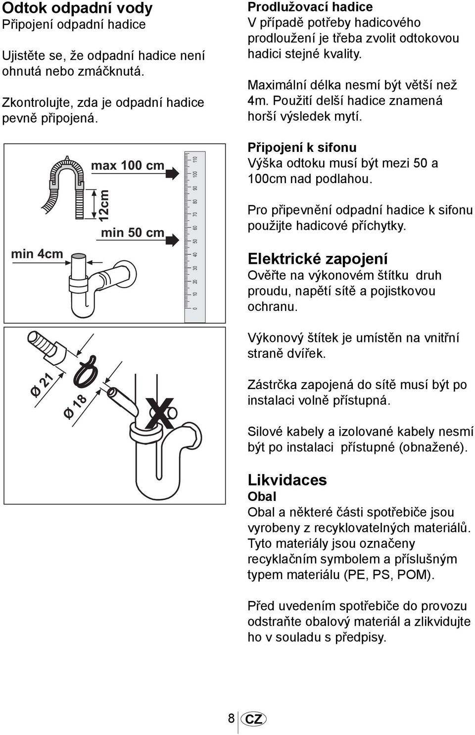 min 4cm max 100 cm min 50 cm 1011 0 10 20 30 40 50 60 70 80 90 100 110 Připojení k sifonu Výška odtoku musí být mezi 50 a 100cm nad podlahou.