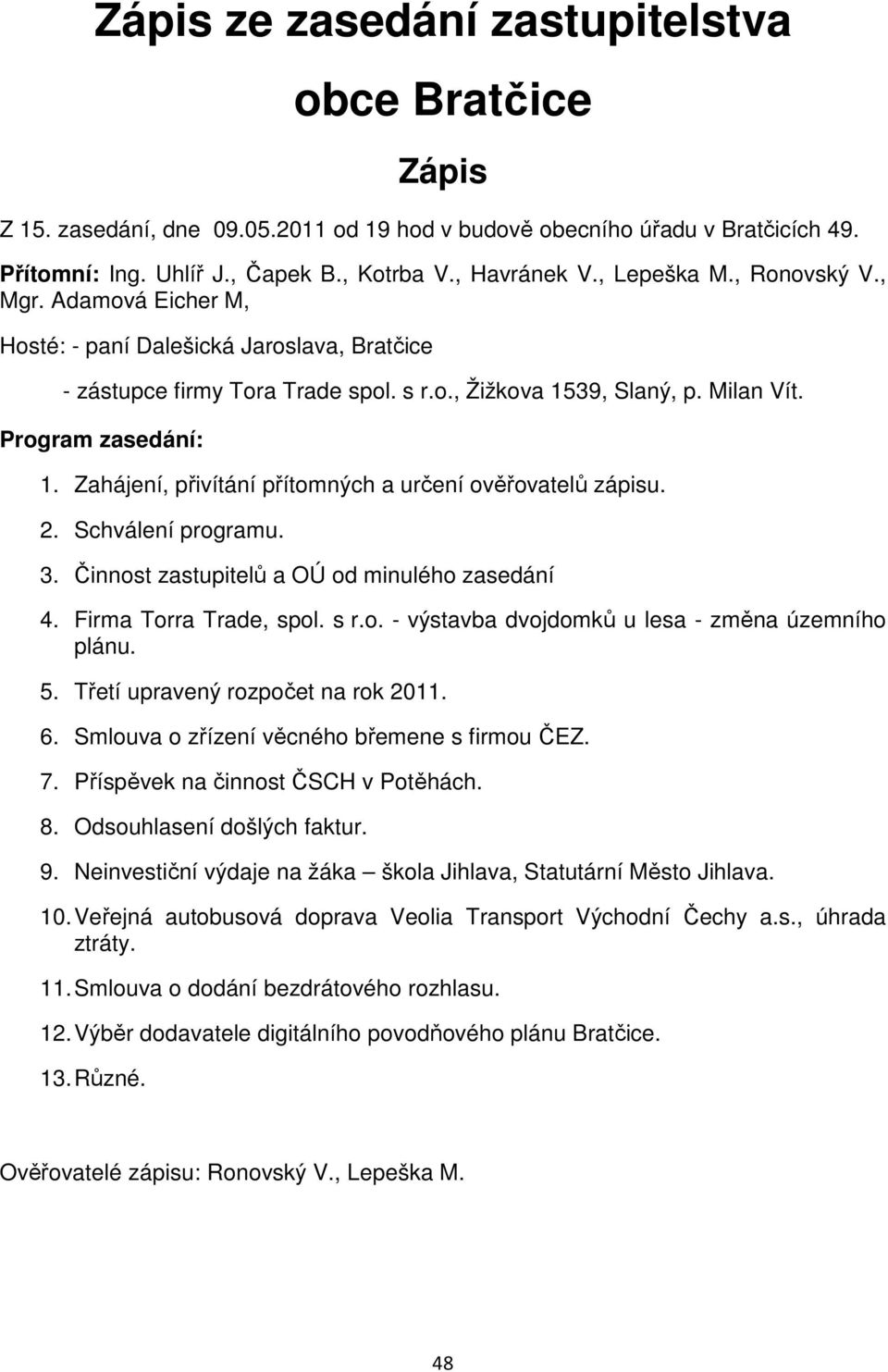 Zahájení, přivítání přítomných a určení ověřovatelů zápisu. 2. Schválení programu. 3. Činnost zastupitelů a OÚ od minulého zasedání 4. Firma Torra Trade, spol. s r.o. - výstavba dvojdomků u lesa - změna územního plánu.