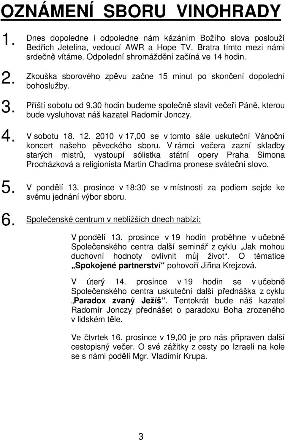 30 hodin budeme společně slavit večeři Páně, kterou bude vysluhovat náš kazatel Radomír Jonczy. V sobotu 18. 12. 2010 v 17,00 se v tomto sále uskuteční Vánoční koncert našeho pěveckého sboru.