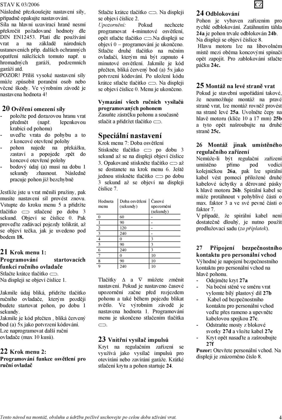 Příliš vysoké nastavení síly může způsobit poranění osob nebo věcné škody. Ve výrobním závodě je nastavena hodnota 4! 20 Ověření omezení síly - položte pod dorazovou hranu vrat předmět (např.