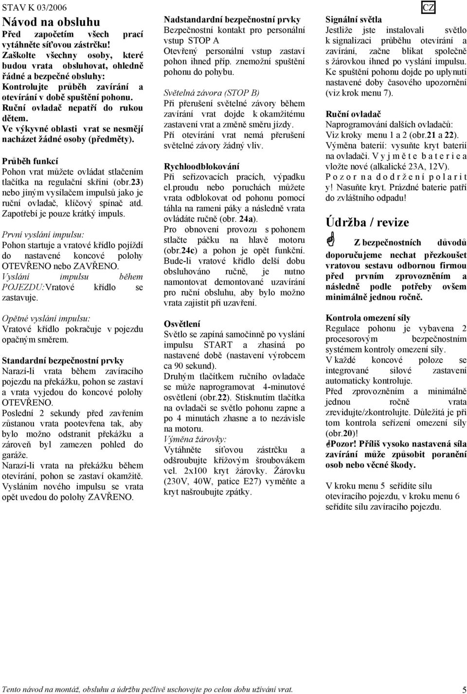 Ve výkyvné oblasti vrat se nesmějí nacházet žádné osoby (předměty). Průběh funkcí Pohon vrat můžete ovládat stlačením tlačítka na regulační skříni (obr.