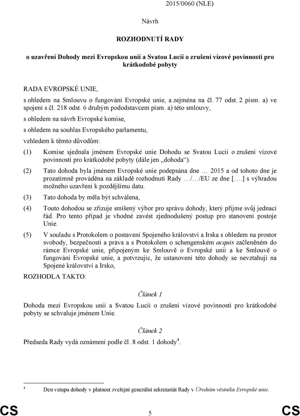 a) této smlouvy, s ohledem na návrh Evropské komise, s ohledem na souhlas Evropského parlamentu, vzhledem k těmto důvodům: (1) Komise sjednala jménem Evropské unie Dohodu se Svatou Lucií o zrušení