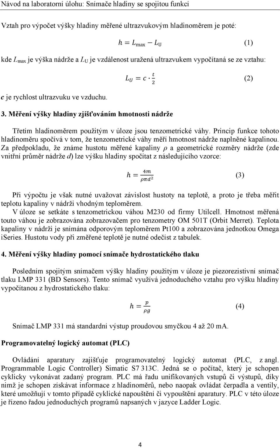 Princip funkce tohoto hladinoměru spočívá v tom, že tenzometrické váhy měří hmotnost nádrže naplněné kapalinou.