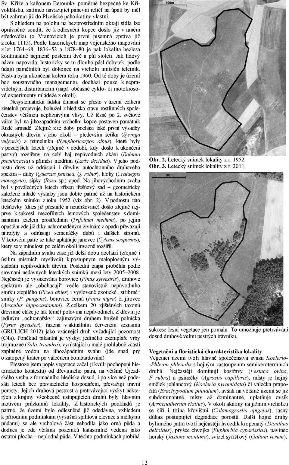 Podle historických map vojenského mapování z let 1764 68, 1836 52 a 1878 80 je pak lokalita bezlesá kontinuálně nejméně poslední dvě a půl století.