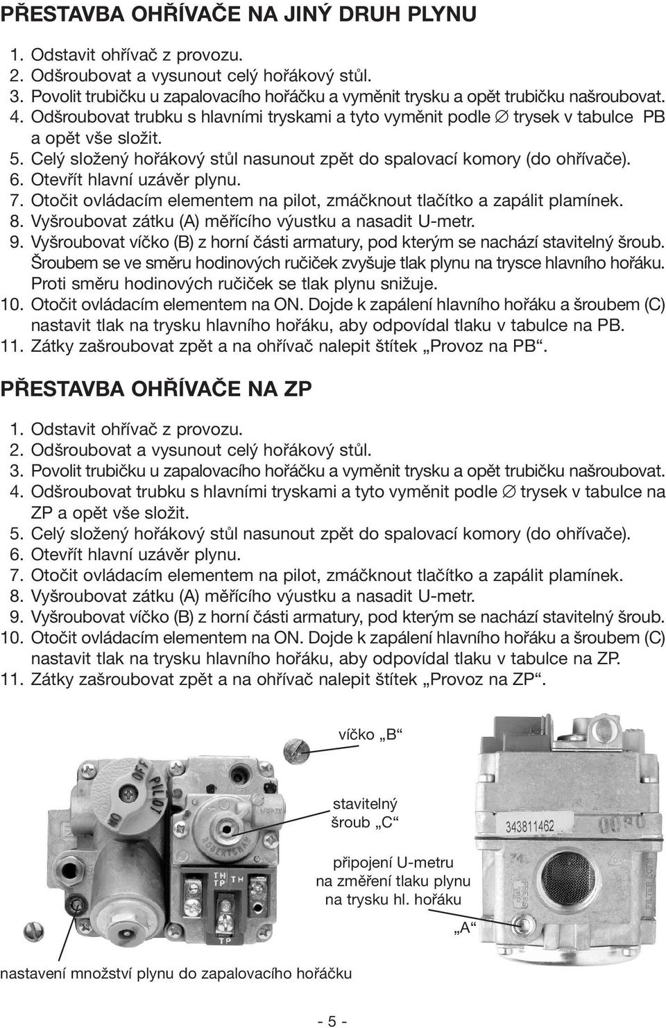 Celý složený hořákový stůl nasunout zpět do spalovací komory (do ohřívače). 6. Otevřít hlavní uzávěr plynu. 7. Otočit ovládacím elementem na pilot, zmáčknout tlačítko a zapálit plamínek. 8.