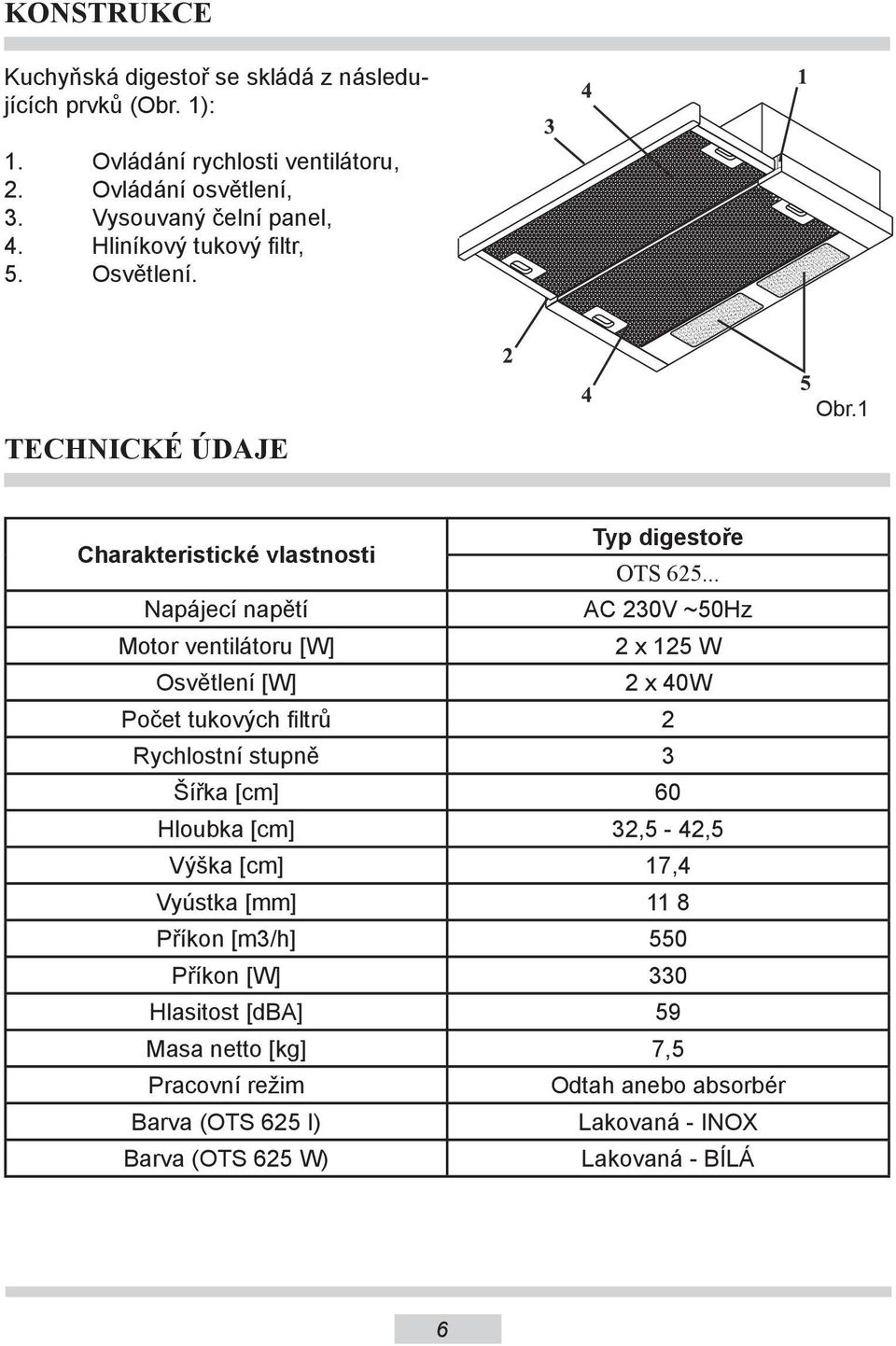 .. Napájecí napětí AC 230V ~50Hz Motor ventilátoru [W] 2 x 125 W Osvětlení [W] 2 x 40W Počet tukových filtrů 2 Rychlostní stupně 3 Šířka [cm] 60 Hloubka [cm]