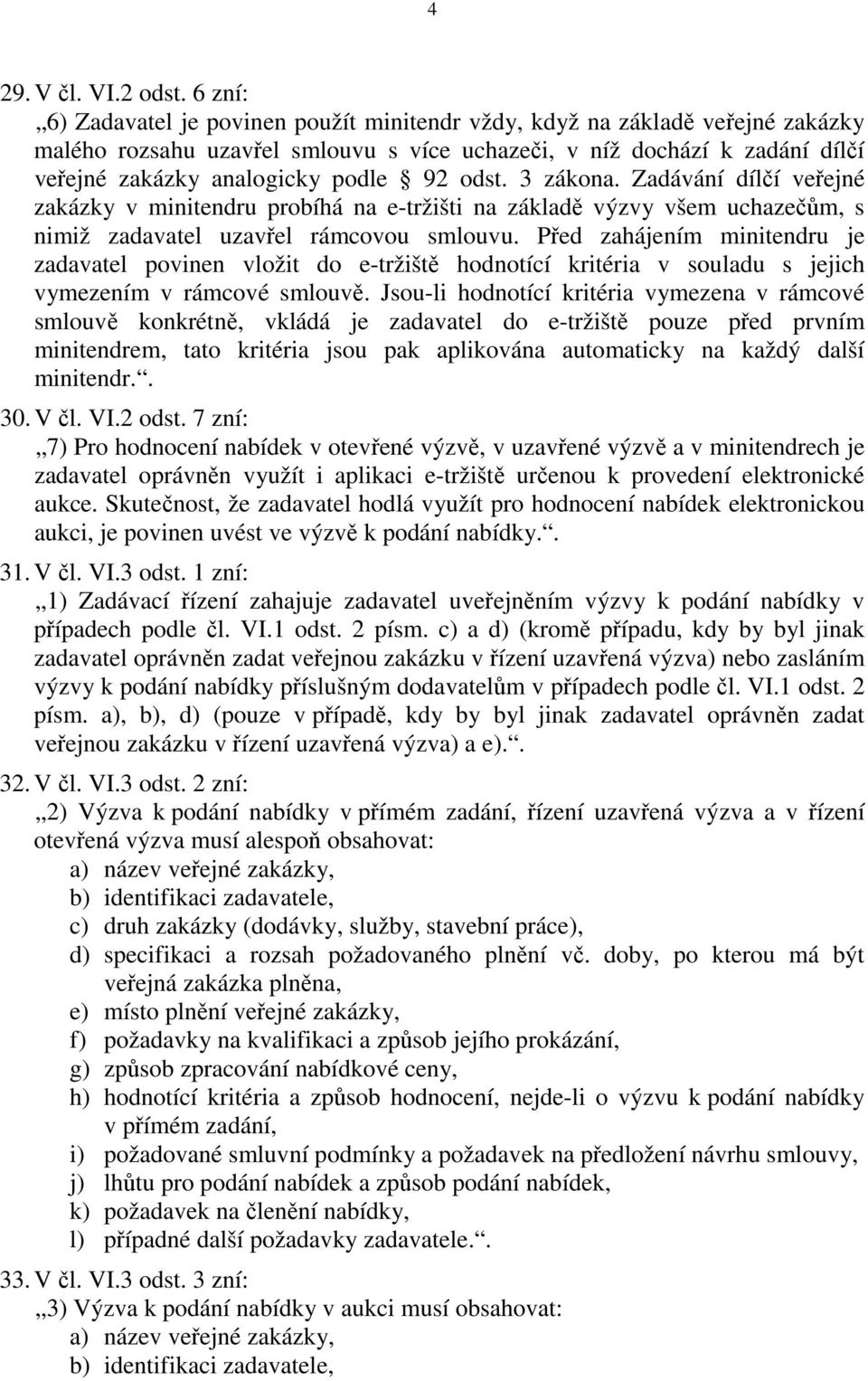 odst. 3 zákona. Zadávání dílčí veřejné zakázky v minitendru probíhá na e-tržišti na základě výzvy všem uchazečům, s nimiž zadavatel uzavřel rámcovou smlouvu.