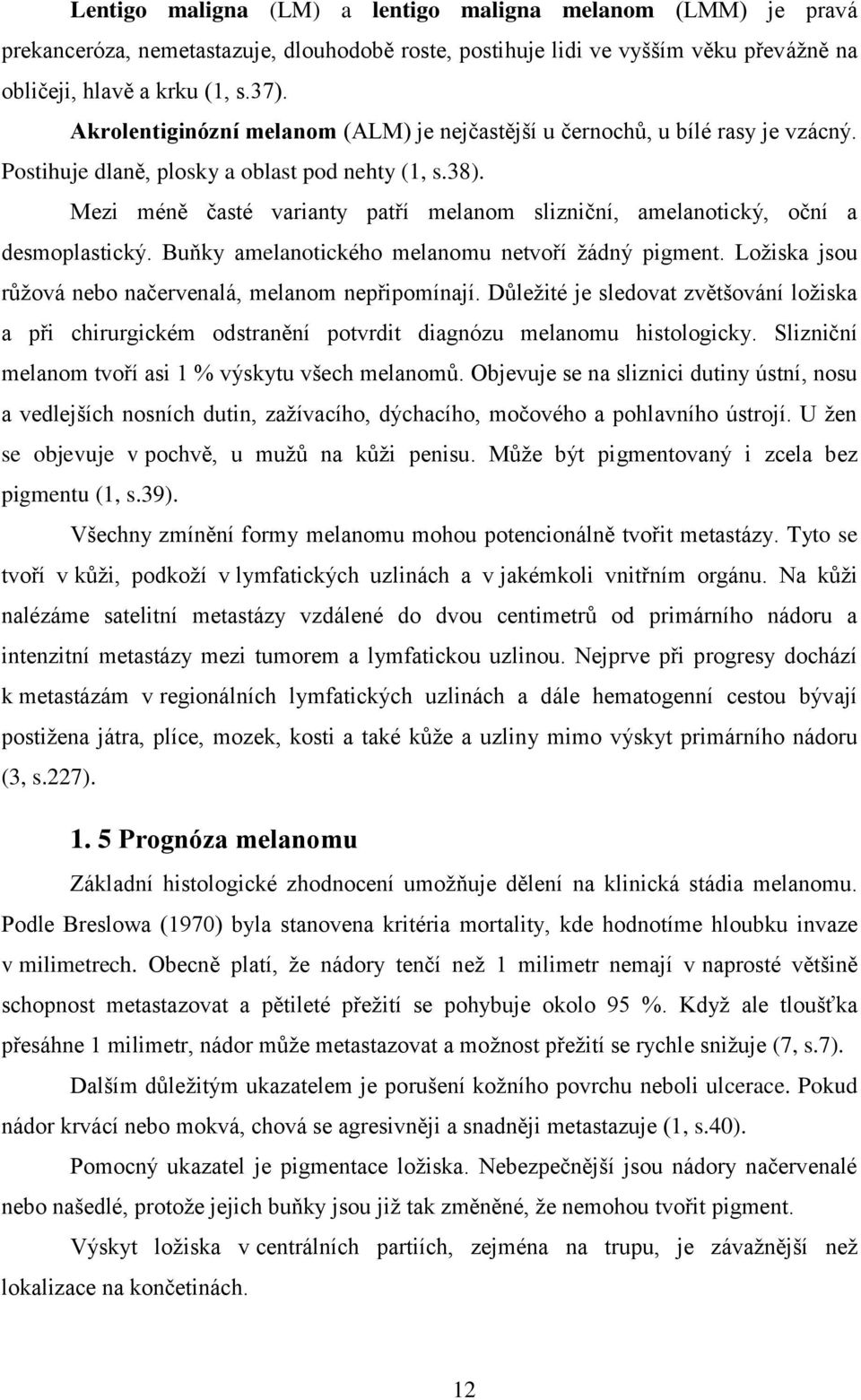 Mezi méně časté varianty patří melanom slizniční, amelanotický, oční a desmoplastický. Buňky amelanotického melanomu netvoří žádný pigment. Ložiska jsou růžová nebo načervenalá, melanom nepřipomínají.